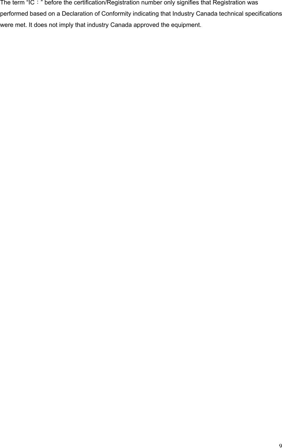  9The term “IC：” before the certification/Registration number only signifies that Registration was performed based on a Declaration of Conformity indicating that Industry Canada technical specifications were met. It does not imply that industry Canada approved the equipment.  