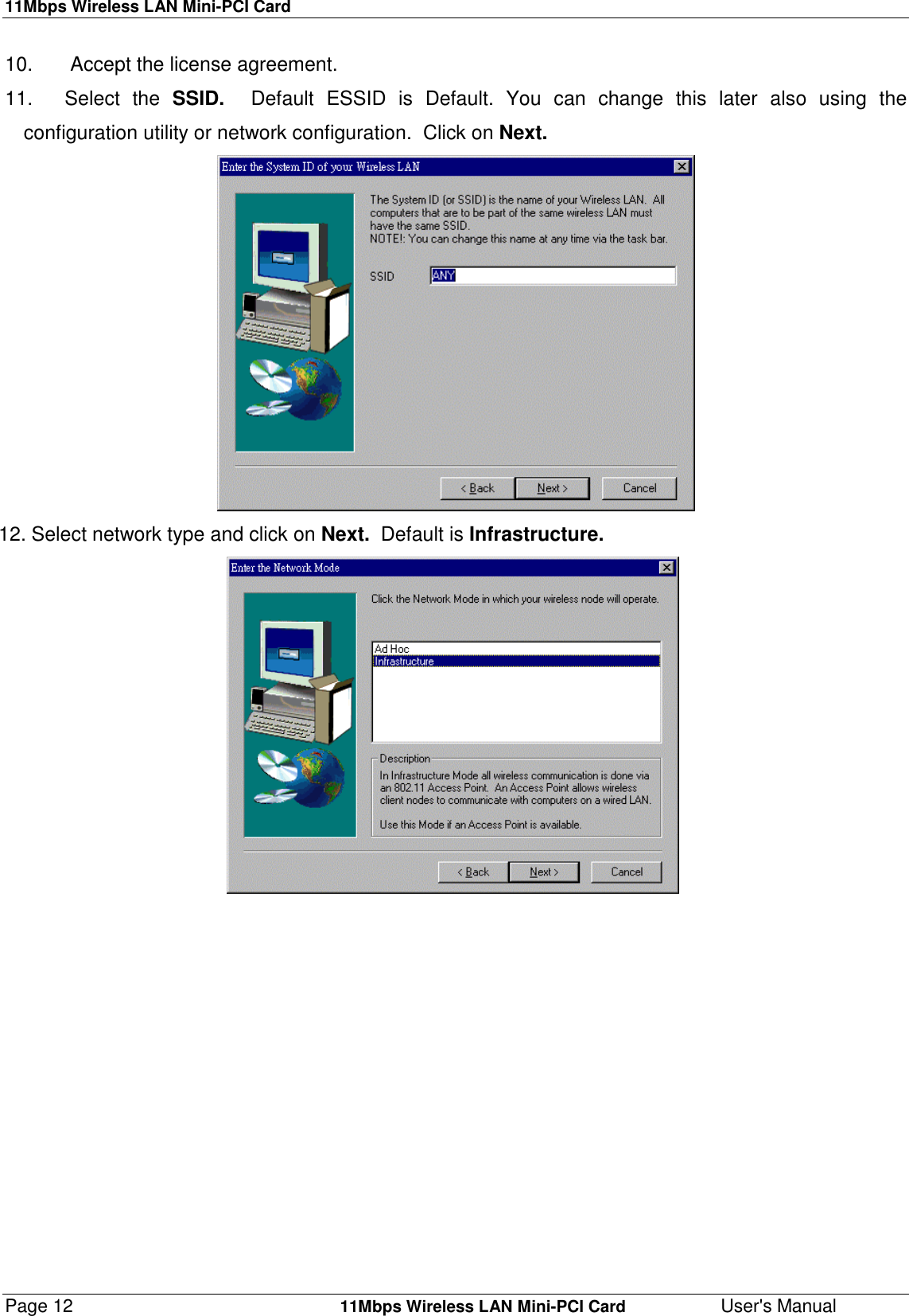 11Mbps Wireless LAN Mini-PCI CardPage 12    11Mbps Wireless LAN Mini-PCI Card User&apos;s Manual10.   Accept the license agreement.11. Select the SSID.  Default ESSID is Default. You can change this later also using theconfiguration utility or network configuration.  Click on Next.12. Select network type and click on Next.  Default is Infrastructure.