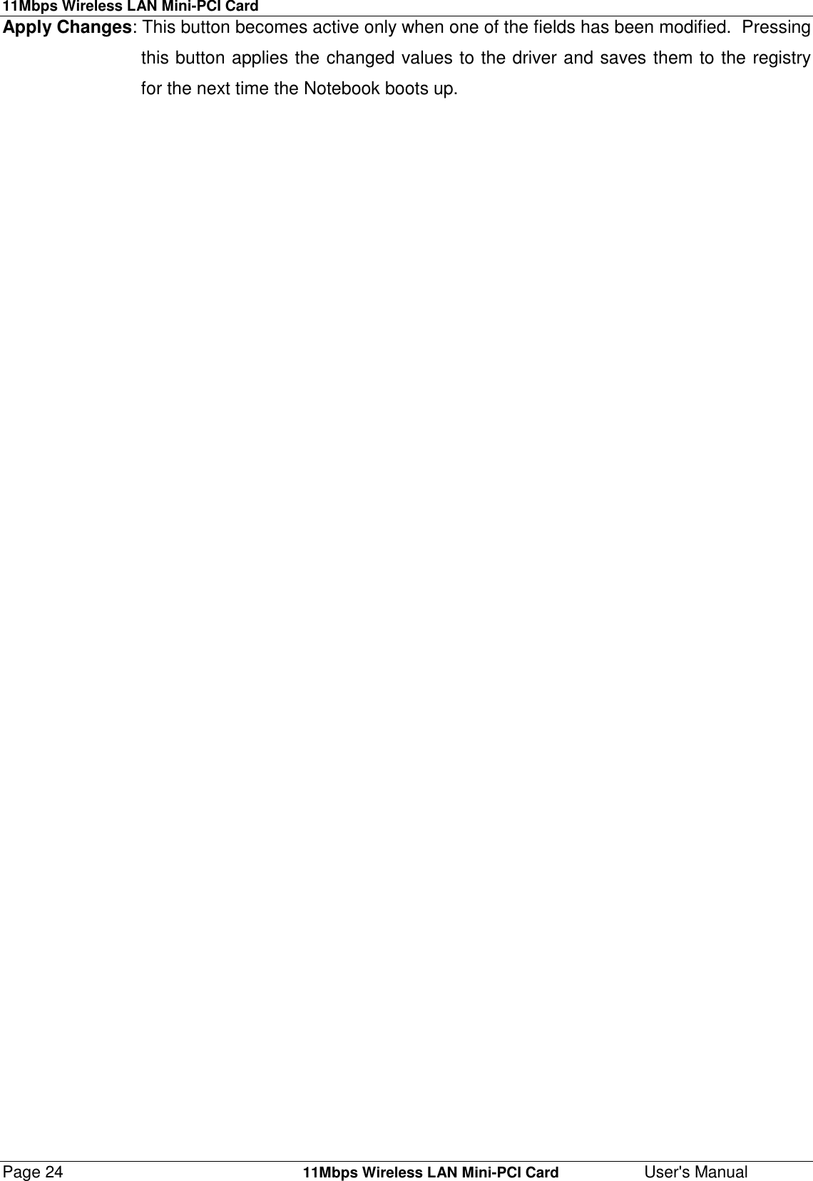 11Mbps Wireless LAN Mini-PCI CardPage 24    11Mbps Wireless LAN Mini-PCI Card User&apos;s ManualApply Changes: This button becomes active only when one of the fields has been modified.  Pressing                            this button applies the changed values to the driver and saves them to the registry                            for the next time the Notebook boots up.