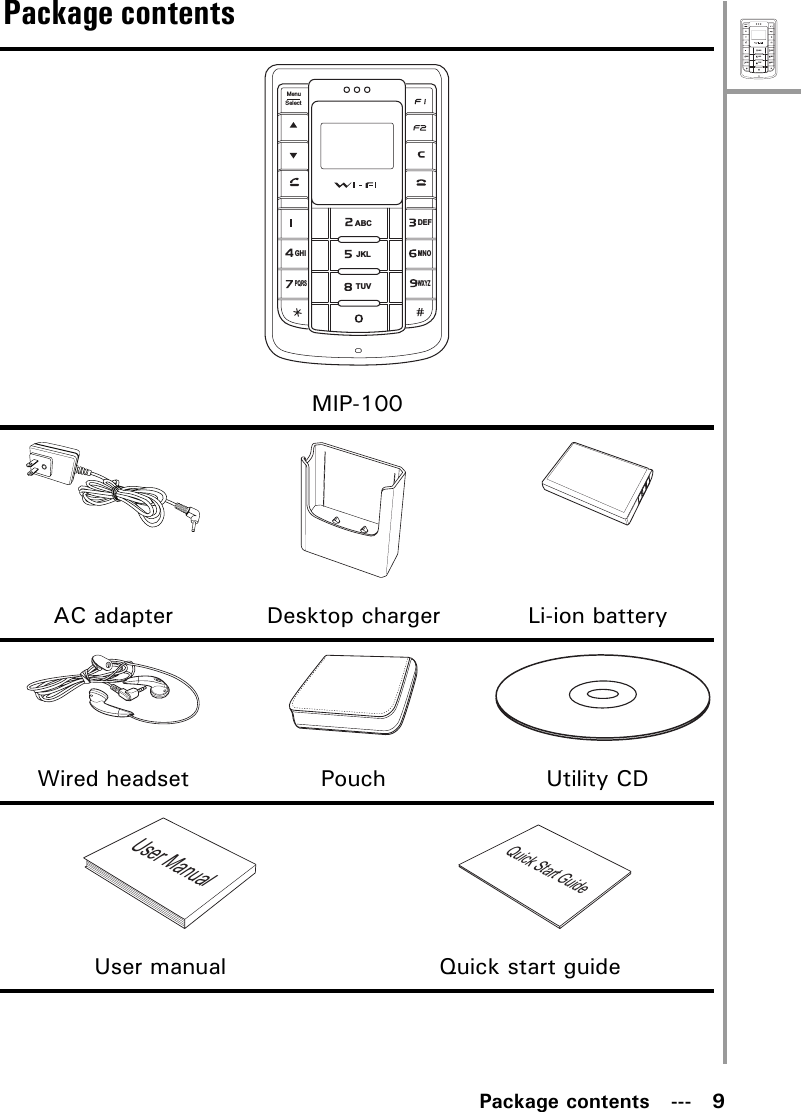 MenuSelectABCDEFJKLGHIPQRSMNOWXYZTUVPackage contents   ---   9Package contentsMIP-100AC adapter Desktop charger Li-ion batteryWired headset Pouch Utility CD                          User manual                            Quick start guideMenuSelectABCDEFJKLGHIPQRSMNOWXYZTUVUser ManualQuick Start Guide