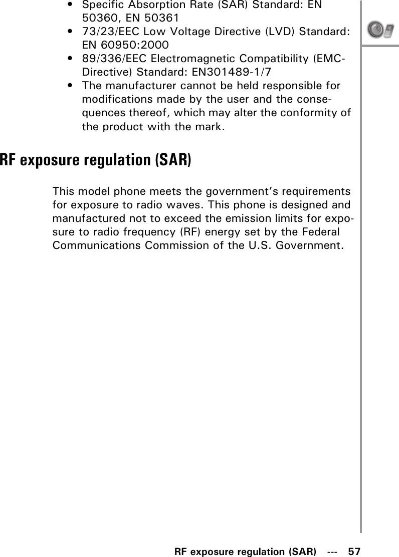 RF exposure regulation (SAR)   ---   57• Specific Absorption Rate (SAR) Standard: EN 50360, EN 50361• 73/23/EEC Low Voltage Directive (LVD) Standard: EN 60950:2000• 89/336/EEC Electromagnetic Compatibility (EMC-Directive) Standard: EN301489-1/7• The manufacturer cannot be held responsible for modifications made by the user and the conse-quences thereof, which may alter the conformity of the product with the mark.RF exposure regulation (SAR)This model phone meets the government’s requirements for exposure to radio waves. This phone is designed and manufactured not to exceed the emission limits for expo-sure to radio frequency (RF) energy set by the Federal Communications Commission of the U.S. Government.