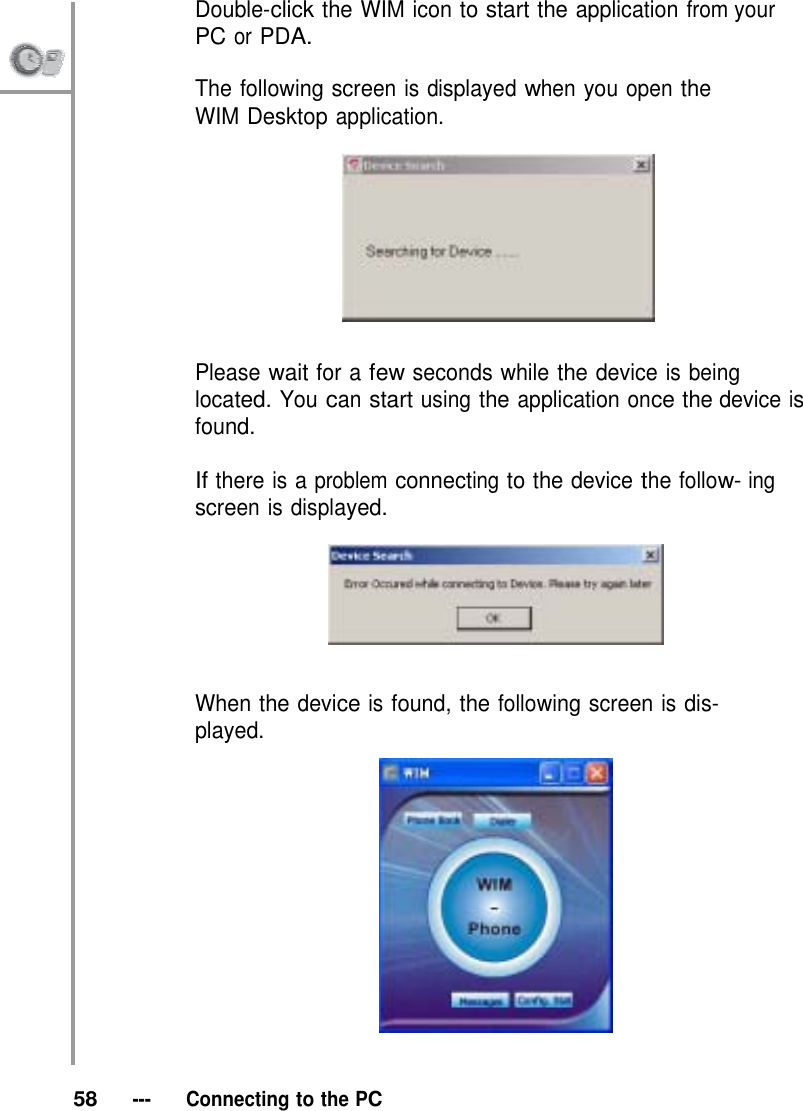 Double-click the WIM icon to start the application from your PC or PDA.  The following screen is displayed when you open the WIM Desktop application.     Please wait for a few seconds while the device is being located. You can start using the application once the device is found.  If there is a problem connecting to the device the follow- ing screen is displayed.     When the device is found, the following screen is dis- played.      58   ---   Connecting to the PC 