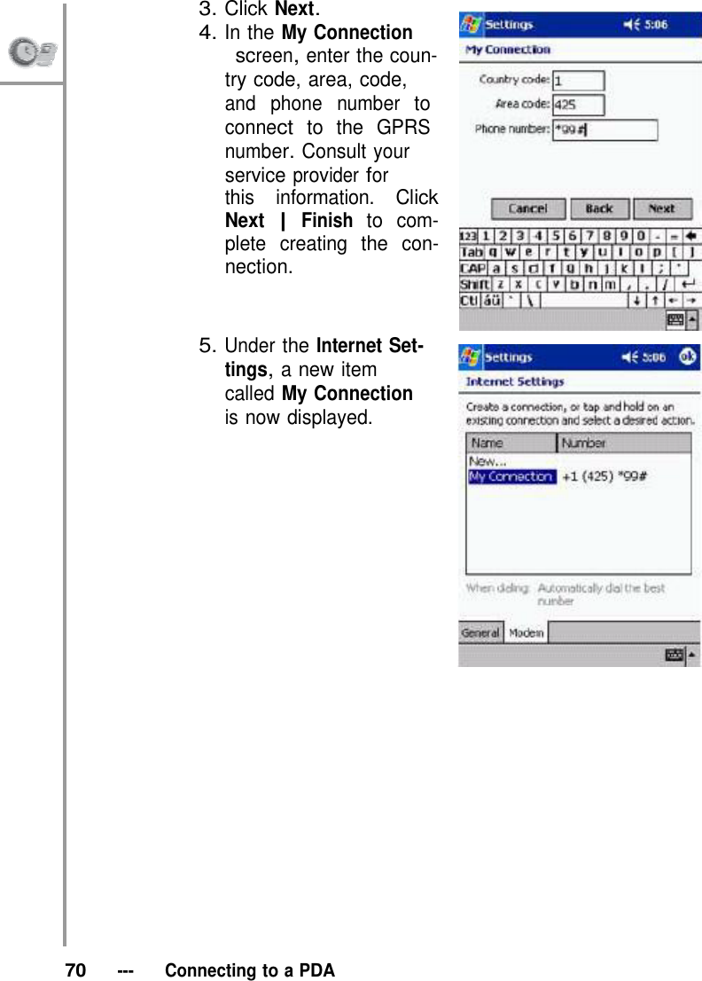 3. Click Next. 4. In the My Connection                    screen, enter the coun- try code, area, code, and phone number to connect to the GPRS number. Consult your service provider for this information. Click Next | Finish to com- plete creating the con- nection.    5. Under the Internet Set- tings, a new item called My Connection is now displayed.                              70   ---   Connecting to a PDA 