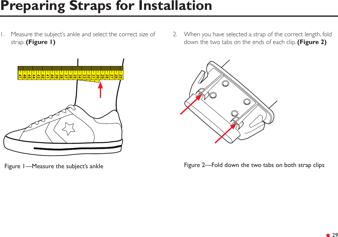 &ensp;29Preparing Straps for Installation1.  Measure the subject&rsquo;s ankle and select the correct size of strap. (Figure 1)Figure 2&mdash;Fold down the two tabs on both strap clipsFigure 1&mdash;Measure the subject&rsquo;s ankle30312928272625373836353433324445434241403946472.  When you have selected a strap of the correct length, fold down the two tabs on the ends of each clip. (Figure 2)