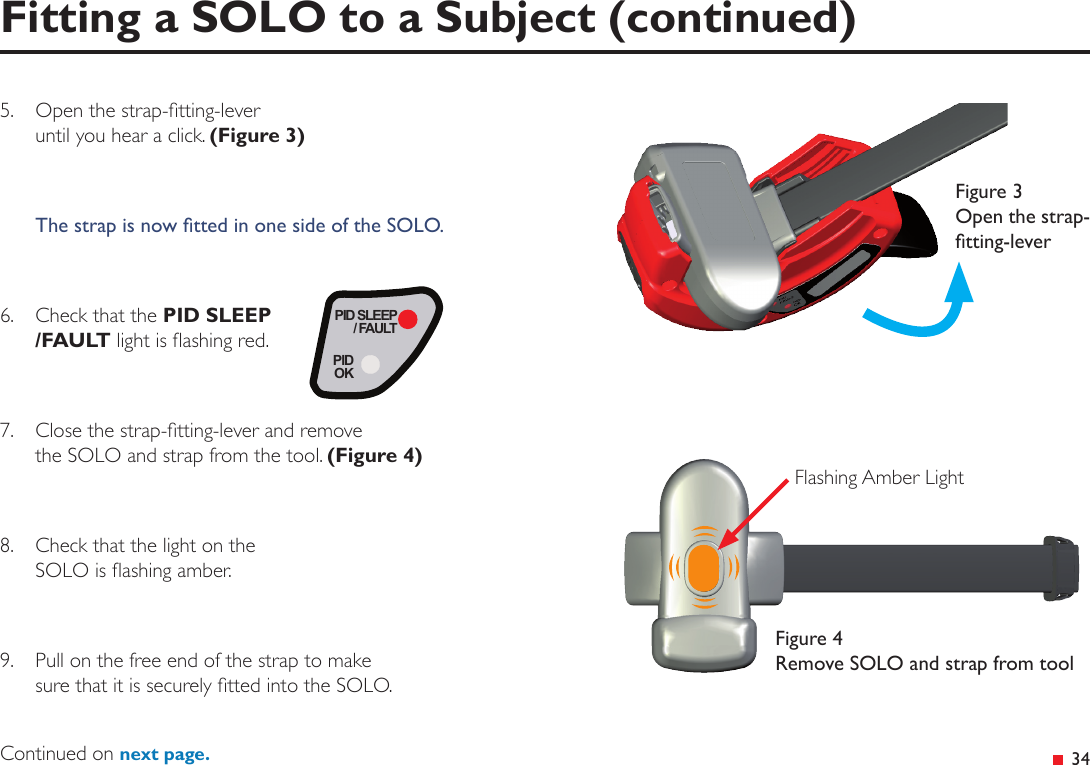 &ensp;345.  Open the strap-tting-lever until you hear a click. (Figure 3)The strap is now tted in one side of the SOLO.6.  Check that the PID SLEEP/FAULT light is ashing red.7.  Close the strap-tting-lever and remove the SOLO and strap from the tool. (Figure 4)8.  Check that the light on the  SOLO is ashing amber.9.  Pull on the free end of the strap to make  sure that it is securely tted into the SOLO.Fitting a SOLO to a Subject (continued)PID SLEEP/ FAULTPIDOKFigure 3 Open the strap-tting-leverFigure 4 Remove SOLO and strap from toolFlashing Amber LightContinued on next page.