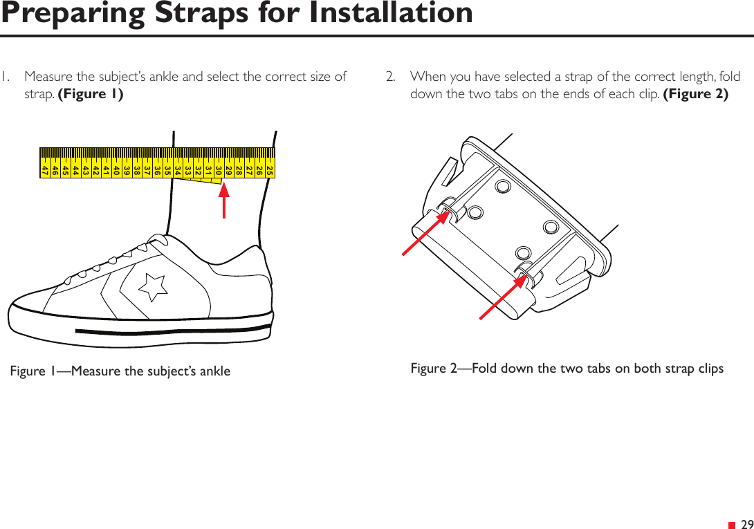  29Preparing Straps for Installation1.  Measure the subject’s ankle and select the correct size of strap. (Figure 1)Figure 2—Fold down the two tabs on both strap clipsFigure 1—Measure the subject’s ankle30312928272625373836353433324445434241403946472.  When you have selected a strap of the correct length, fold down the two tabs on the ends of each clip. (Figure 2)