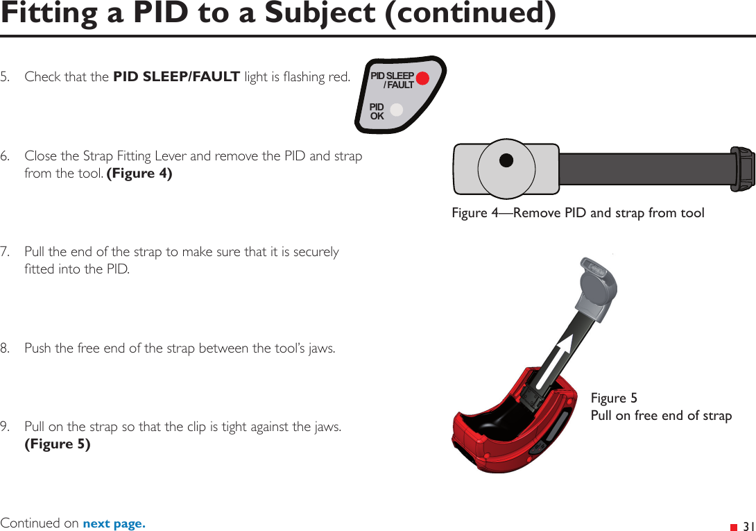 PID SLEEP/ FAULTPIDOK 31Fitting a PID to a Subject (continued)5.  Check that the PID SLEEP/FAULT light is ashing red.6.  Close the Strap Fitting Lever and remove the PID and strap from the tool. (Figure 4)7.  Pull the end of the strap to make sure that it is securely tted into the PID.8.  Push the free end of the strap between the tool’s jaws.9.  Pull on the strap so that the clip is tight against the jaws. (Figure 5)Continued on next page.Figure 5 Pull on free end of strapFigure 4—Remove PID and strap from tool