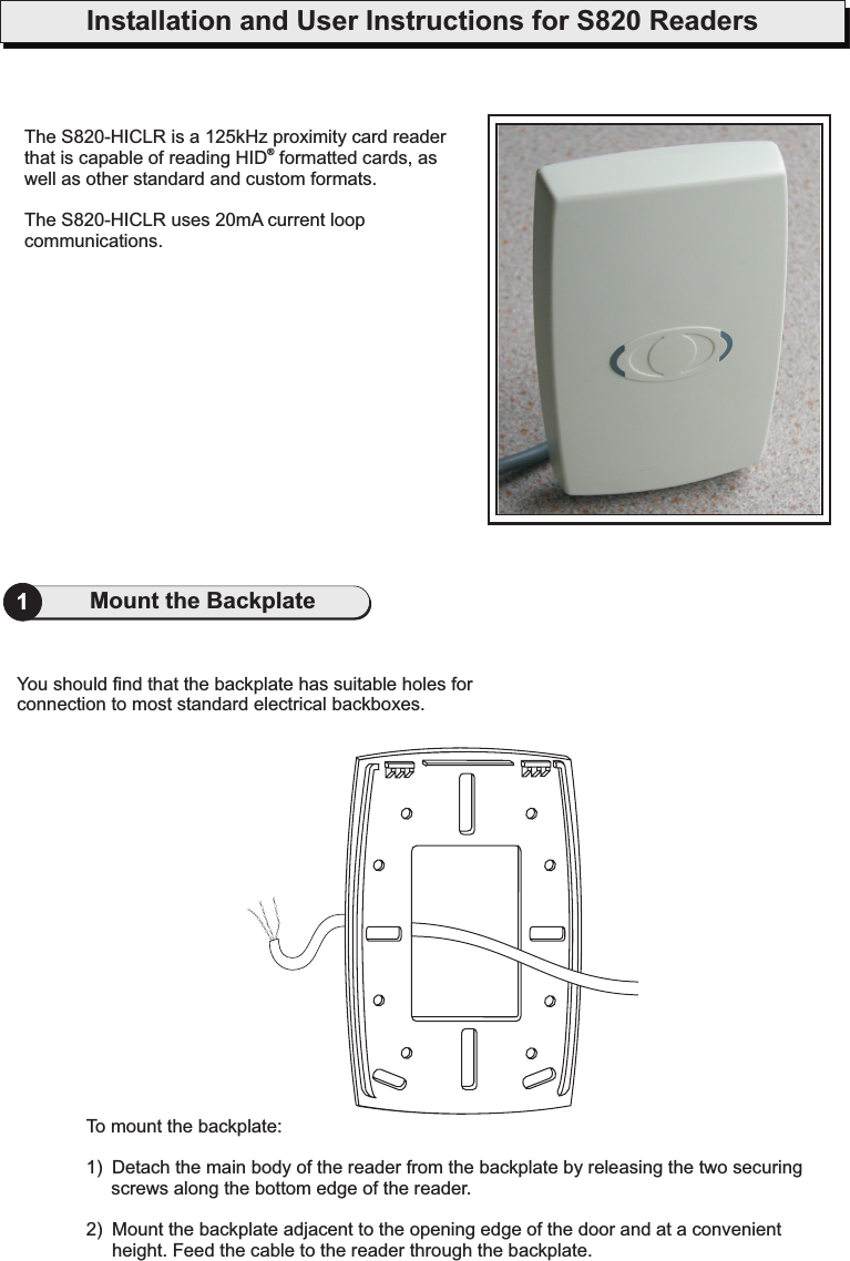 Installation and User Instructions for S820 ReadersThe S820-HICLR is a 125kHz proximity card readerthat is capable of reading HID formatted cards, aswell as other standard and custom formats.The S820-HICLR uses 20mA current loopcommunications.®1Mount the BackplateTo mount the backplate:1) Detach the main body of the reader from the backplate by releasing the two securingscrews along the bottom edge of the reader.2) Mount the backplate adjacent to the opening edge of the door and at a convenientheight. Feed the cable to the reader through the backplate.You should find that the backplate has suitable holes forconnection to most standard electrical backboxes.2