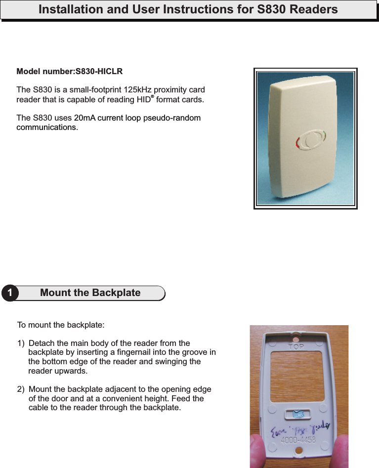 Installation and User Instructions for S830 ReadersModel number:S830-HICLRThe S830 is a small-footprint 125kHz proximity cardreader that is capable of reading HID format cards.The S830 uses p.®20mA current loop seudo-randomcommunications1Mount the BackplateTo mount the backplate:1) Detach the main body of the reader from thebackplate by inserting a fingernail into the groove inthe bottom edge of the reader and swinging thereader upwards.2) Mount the backplate adjacent to the opening edgeof the door and at a convenient height. Feed thecable to the reader through the backplate.