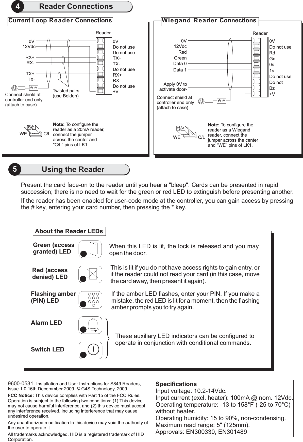 SpecificationsInput voltage: 10.2-14Vdc.Input current (excl. heater): 100mA @ nom. 12Vdc.Operating temperature: -13 to 158 F (-25 to 70 C)without heater.Operating humidity: 15 to 90%, non-condensing.Maximum read range: 5&quot; (125mm).Approvals: EN300330, EN301489°°5Using the Reader4Reader Connections9600-0531. Installation and User Instructions for S849 Readers,Issue 1.0 16th Decemmber 2009. G4S Technology, 2009.All trademarks acknowledged. HID is a registered trademark of HIDCorporation.FCC Notice: This device complies with Part 15 of the FCC Rules.Operation is subject to the following two conditions: (1) This devicemay not cause harmful interference, and (2) this device must acceptany interference received, including interference that may causeundesired operation.Any unauthorized modification to this device may void the authority ofthe user to operate it.©Present the card face-on to the reader until you hear &quot;bleep&quot;. Cards can be presented in rapidsuccession; there is no need to wait for the green or red LED to extinguish efore presenting another.abIf the reader has been enabled for user-code mode at the controller, you can gain access by pressingthe # key, entering your card number, then pressing the * key.If the amber LED flashes, enter your PIN. If you make amistake, the red LED is lit for a moment, then the flashingamber prompts you to try again.These auxiliary LED indicators can be configured tooperate in conjunction with conditional commands.When this LED is lit, the lock is released and you mayopen the door.Green (accessgranted) LEDRed (accessdenied) LEDFlashing amber(PIN) LEDAlarm LEDSwitch LEDThis is lit if you do not have access rights to gain entry, orif the reader could not read your card (in this case, movethe card away, then present it again).About the Reader LEDs}Connect shield atcontroller end only(attach to case)TX-ReaderTwisted pairs(use Belden)TX+0VTX-RX+RX-+VDo not useDo not useDo not useDo not use12VdcTX+RX+RX-0VNote: To configure thereader as a 20mA reader,connect the jumperacross the center and&quot;C/L&quot; pins of LK1.WE C/LCurrent Loop Reader Connections12VdcConnect shield atcontroller end only(attach to case)Apply 0V toactivate door-GreenRedData 0Data 10VReaderGn0V0sDo not useDo not+VBz1sDo not useRdNote: To configure thereader as a Wiegandreader, connect thejumper across the centerand &quot;WE&quot; pins of LK1.WE C/LWiegand Reader Connections