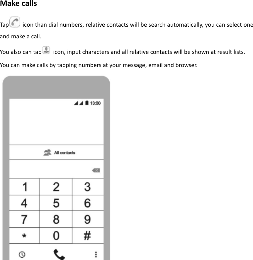 MakecallsTap iconthandialnumbers,relativecontactswillbesearchautomatically,youcanselectoneandmakeacall.Youalsocantap icon,inputcharactersandallrelativecontactswillbeshownatresultlists.Youcanmakecallsbytappingnumbersatyourmessage,emailandbrowser.