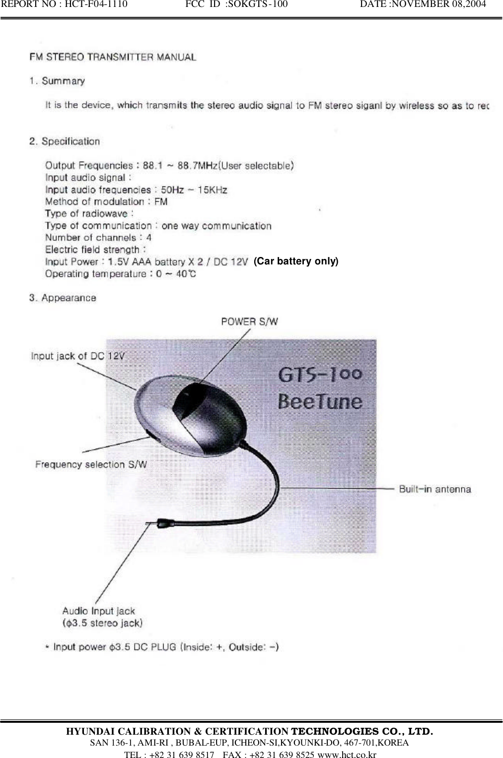 REPORT NO : HCT-F04-1110            FCC ID :SOKGTS-100              DATE :NOVEMBER 08,2004  HYUNDAI CALIBRATION &amp; CERTIFICATION TECHNOLOGIES CO., LTD.   SAN 136-1, AMI-RI , BUBAL-EUP, ICHEON-SI,KYOUNKI-DO, 467-701,KOREA TEL : +82 31 639 8517   FAX : +82 31 639 8525 www.hct.co.kr  (Car battery only) 