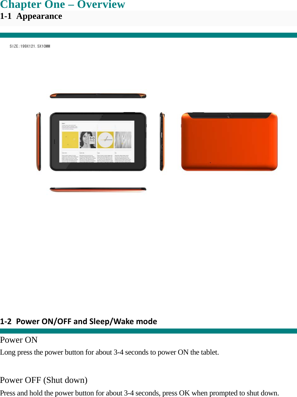    Chapter One &ndash; Overview 1-1 Appearance                 1‐2 PowerON/OFFandSleep/Wakemode  Power ON Long press the power button for about 3-4 seconds to power ON the tablet.     Power OFF (Shut down)  Press and hold the power button for about 3-4 seconds, press OK when prompted to shut down. 