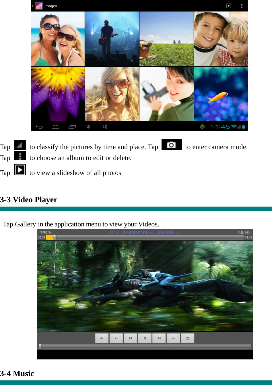     Tap    to classify the pictures by time and place. Tap   to enter camera mode. Tap    to choose an album to edit or delete. Tap  to view a slideshow of all photos   3-3 Video Player   Tap Gallery in the application menu to view your Videos.   3-4 Music  