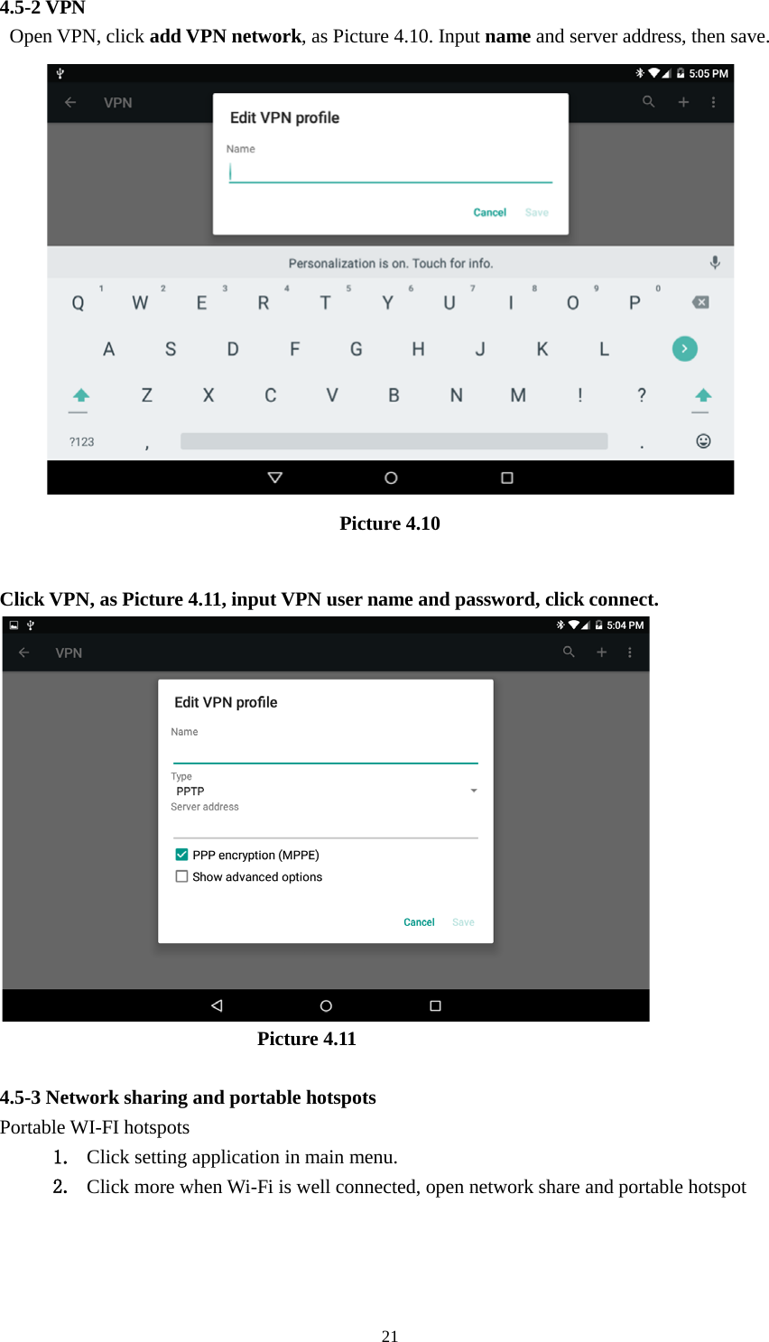      21 4.5-2 VPN  Open VPN, click add VPN network, as Picture 4.10. Input name and server address, then save.  Picture 4.10  Click VPN, as Picture 4.11, input VPN user name and password, click connect.                            Picture 4.11  4.5-3 Network sharing and portable hotspots Portable WI-FI hotspots   1. Click setting application in main menu. 2. Click more when Wi-Fi is well connected, open network share and portable hotspot 