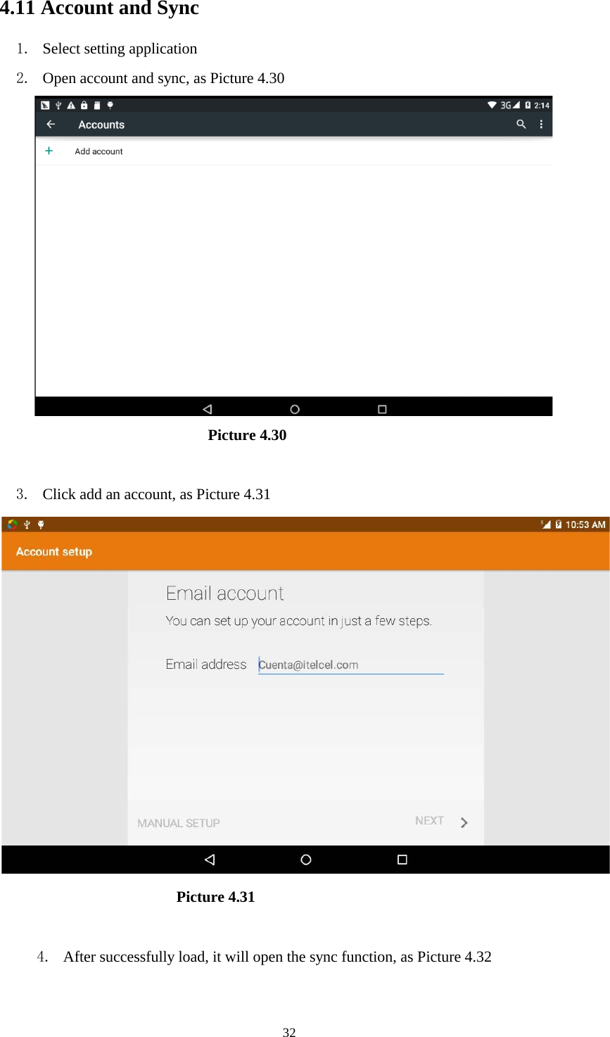      32 4.11 Account and Sync 1. Select setting application 2. Open account and sync, as Picture 4.30                                 Picture 4.30  3. Click add an account, as Picture 4.31                         Picture 4.31  4. After successfully load, it will open the sync function, as Picture 4.32 