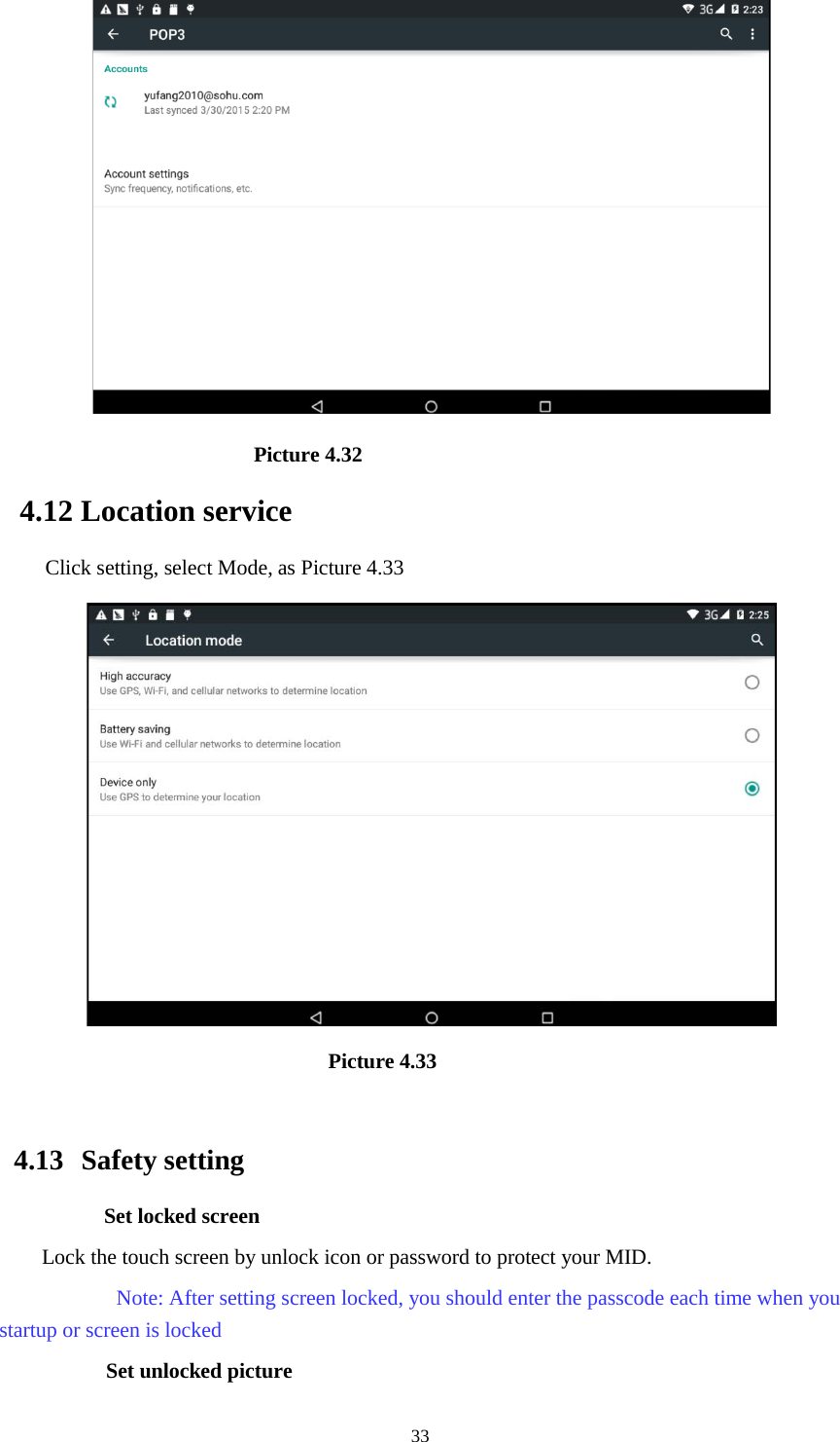      33                        Picture 4.32 4.12 Location service Click setting, select Mode, as Picture 4.33                               Picture 4.33                     4.13  Safety setting Set locked screen Lock the touch screen by unlock icon or password to protect your MID.     Note: After setting screen locked, you should enter the passcode each time when you startup or screen is locked         Set unlocked picture 