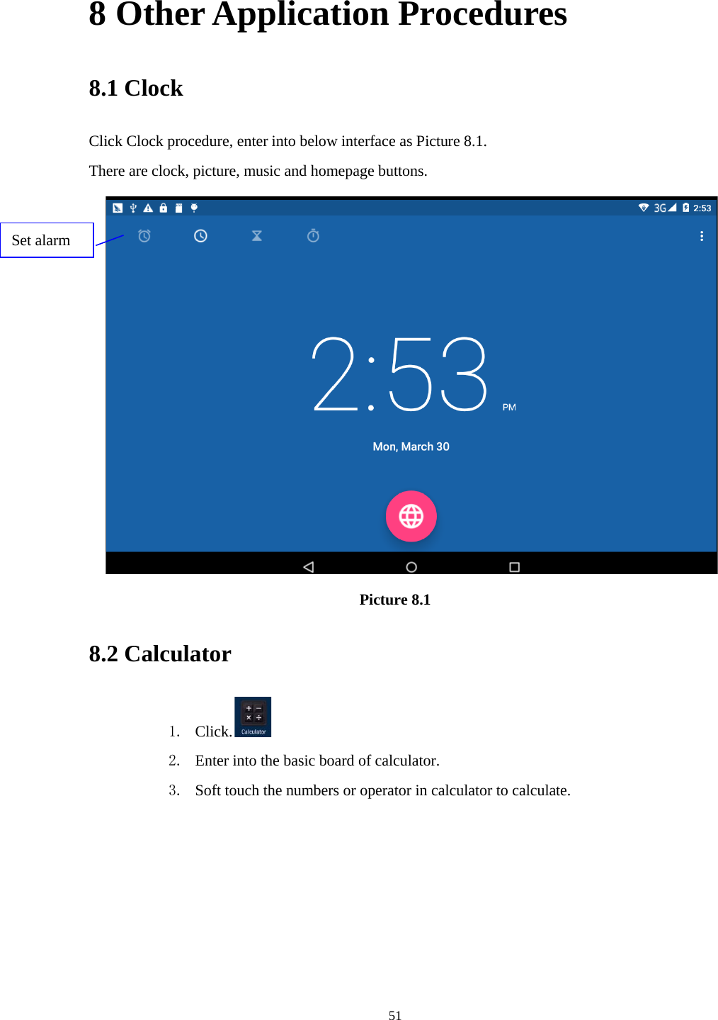      51 8 Other Application Procedures 8.1 Clock Click Clock procedure, enter into below interface as Picture 8.1. There are clock, picture, music and homepage buttons.  Picture 8.1 8.2 Calculator 1. Click.  2. Enter into the basic board of calculator. 3. Soft touch the numbers or operator in calculator to calculate.   Set alarm 