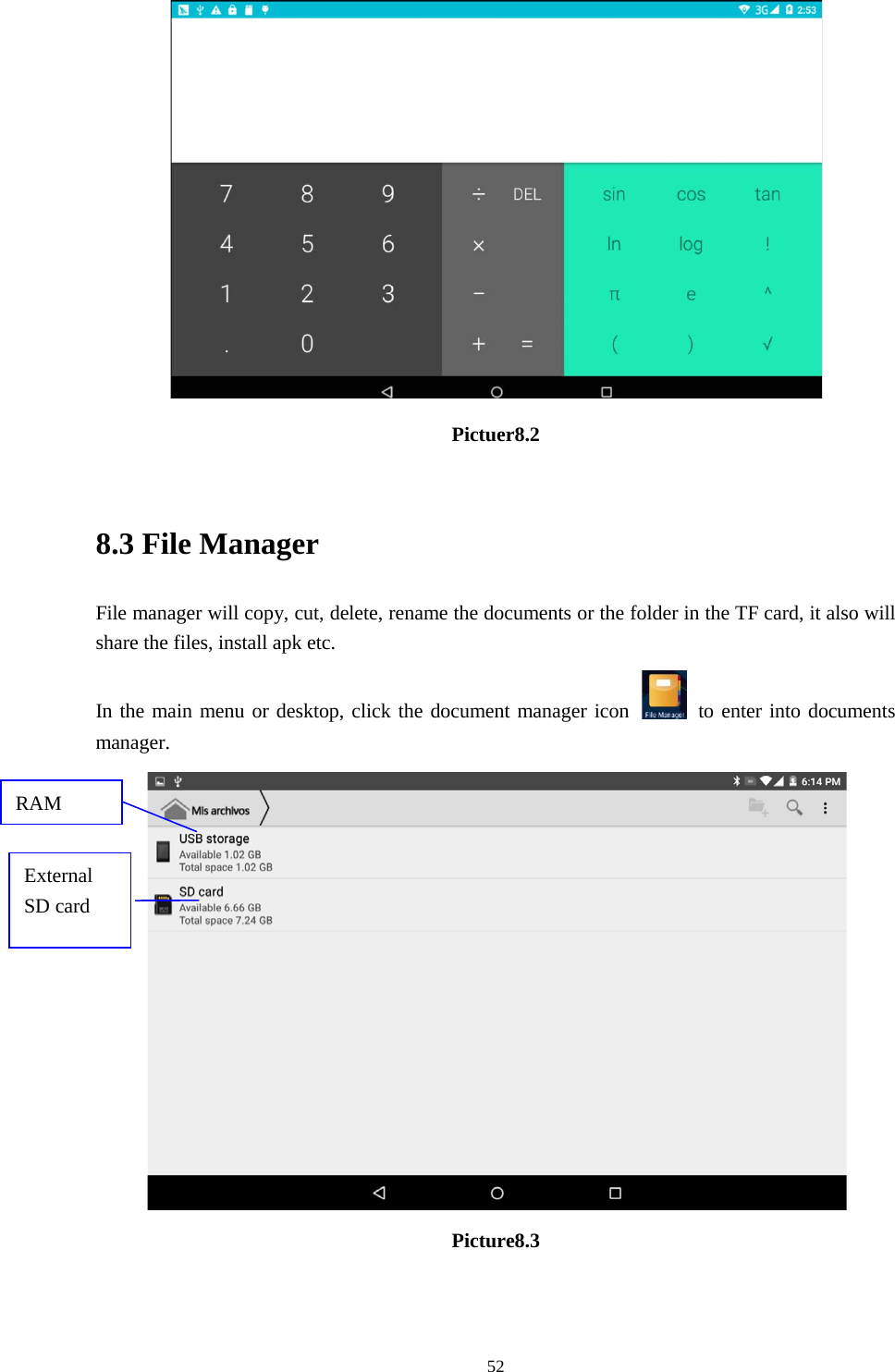      52  Pictuer8.2  8.3 File Manager File manager will copy, cut, delete, rename the documents or the folder in the TF card, it also will share the files, install apk etc. In the main menu or desktop, click the document manager icon   to enter into documents manager.  Picture8.3   RAM  External SD card 