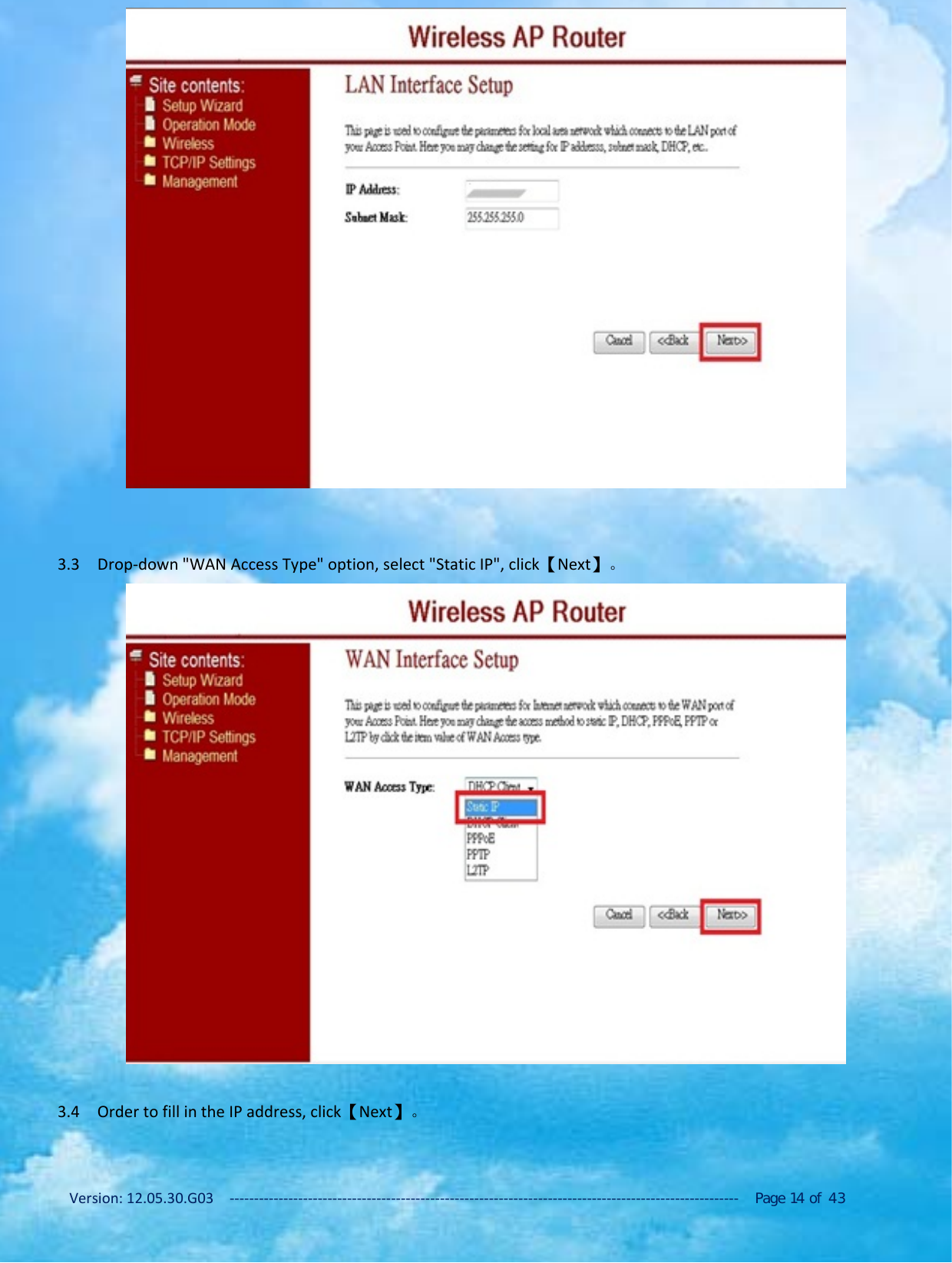 Version: 12.05.30.G03 ‐‐‐‐‐‐‐‐‐‐‐‐‐‐‐‐‐‐‐‐‐‐‐‐‐‐‐‐‐‐‐‐‐‐‐‐‐‐‐‐‐‐‐‐‐‐‐‐‐‐‐‐‐‐‐‐‐‐‐‐‐‐‐‐‐‐‐‐‐‐‐‐‐‐‐‐‐‐‐‐‐‐‐‐‐‐‐‐‐‐‐‐‐‐‐‐‐‐‐‐‐‐‐‐ Page 14 of 433.3 Drop‐down "WAN Access Type" option, select "Static IP", click【Next】。3.4 Order to fill in the IP address, click【Next】。