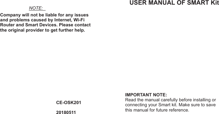 USER MANUAL OF SMART KitCE-OSK20120180511Company will not be liable for any issues and problems caused by Internet, Wi-Fi Router and Smart Devices. Please contact the original provider to get further help.NOTE:IMPORTANT NOTE:Read the manual carefully before installing orconnecting your Smart kit. Make sure to save  this manual for future reference.