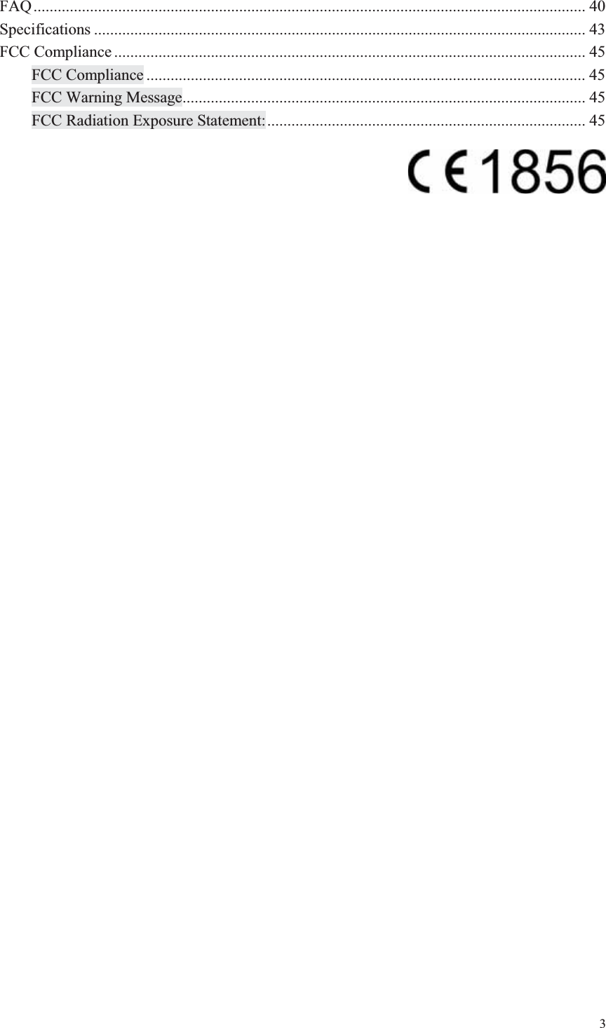 3  FAQ ......................................................................................................................................... 40 Specifications .......................................................................................................................... 43 FCC Compliance ..................................................................................................................... 45 FCC Compliance ............................................................................................................. 45 FCC Warning Message.................................................................................................... 45 FCC Radiation Exposure Statement: ............................................................................... 45    