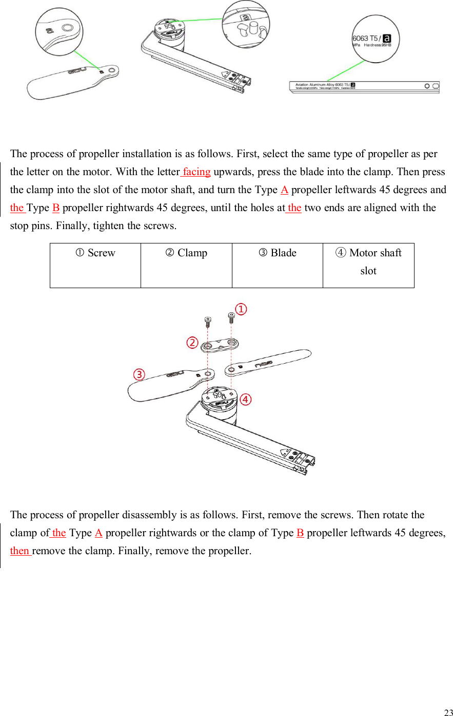 23The process of propeller installation is as follows. First, select the same type of propeller as perthe letter on the motor. With the letter facing upwards, press the blade into the clamp. Then pressthe clamp into the slot of the motor shaft, and turn the Type Apropeller leftwards 45 degrees andthe Type Bpropeller rightwards 45 degrees, until the holes at the two ends are aligned with thestop pins. Finally, tighten the screws.ScrewClampBlade④Motor shaftslotThe process of propeller disassembly is as follows. First, remove the screws. Then rotate theclamp of the Type Apropeller rightwards or the clamp of Type Bpropeller leftwards 45 degrees,then remove the clamp. Finally, remove the propeller.