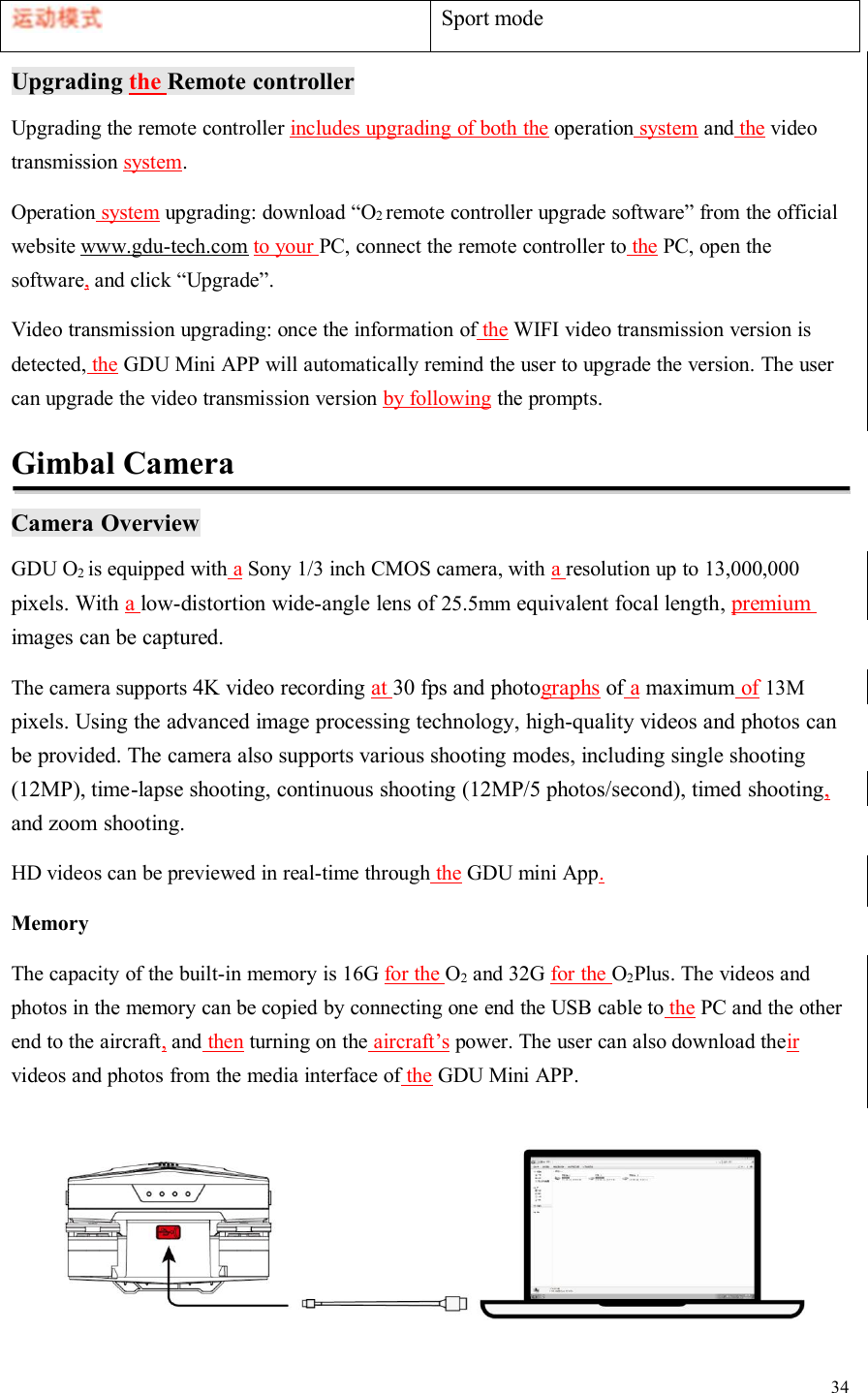 34Sport modeUpgrading the Remote controllerUpgrading the remote controller includes upgrading of both the operation system and the videotransmission system.Operation system upgrading: download “O2remote controller upgrade software” from the officialwebsite www.gdu-tech.com to your PC, connect the remote controller to the PC, open thesoftware,and click “Upgrade”.Video transmission upgrading: once the information of the WIFI video transmission version isdetected, the GDU Mini APP will automatically remind the user to upgrade the version. The usercan upgrade the video transmission version by following the prompts.Gimbal CameraCamera OverviewGDU O2is equipped with aSony 1/3 inch CMOS camera, with aresolution up to 13,000,000pixels. With alow-distortion wide-angle lens of 25.5mm equivalent focal length, premiumimages can be captured.The camera supports 4K video recording at 30 fps and photographs of amaximum of 13Mpixels. Using the advanced image processing technology, high-quality videos and photos canbe provided. The camera also supports various shooting modes, including single shooting(12MP), time-lapse shooting, continuous shooting (12MP/5 photos/second), timed shooting,and zoom shooting.HD videos can be previewed in real-time through the GDU mini App.MemoryThe capacity of the built-in memory is 16G for the O2and 32G for the O2Plus. The videos andphotos in the memory can be copied by connecting one end the USB cable to the PC and the otherend to the aircraft,and then turning on the aircraft’s power. The user can also download theirvideos and photos from the media interface of the GDU Mini APP.