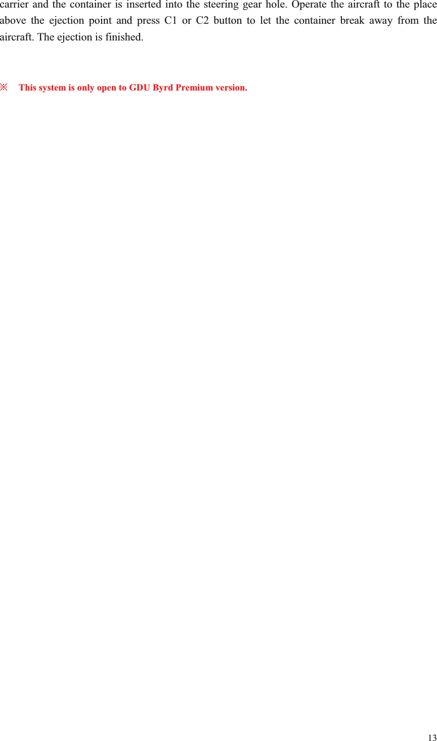 13  carrier and the container is inserted into the steering gear hole. Operate the aircraft to the place above the ejection point and press C1 or C2 button to let the container break away from the aircraft. The ejection is finished.   ȤThis system is only open to GDU Byrd Premium version.   