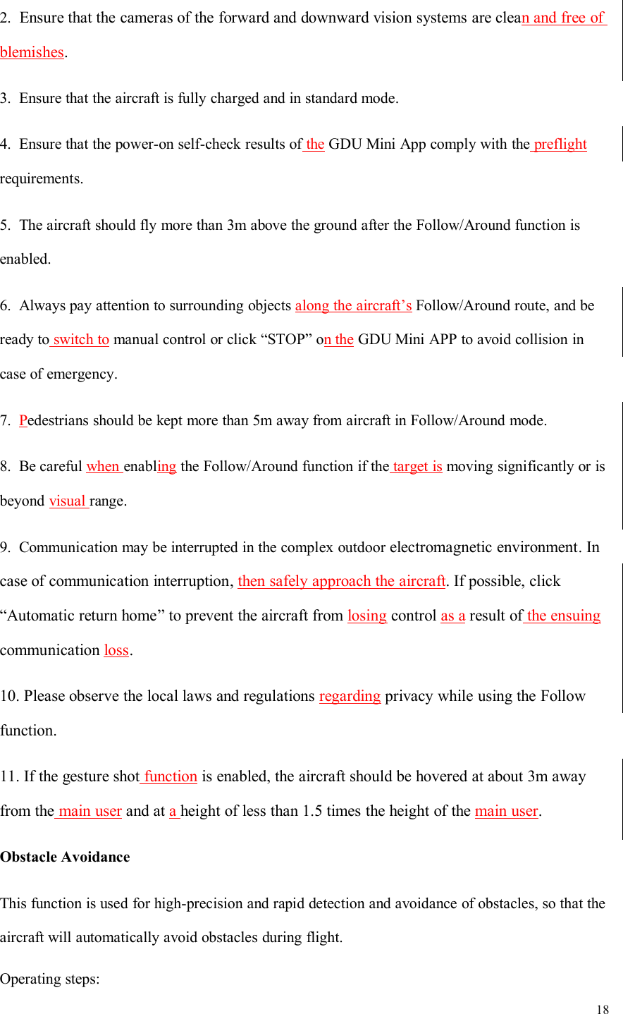 182. Ensure that the cameras of the forward and downward vision systems are clean and free ofblemishes.3. Ensure that the aircraft is fully charged and in standard mode.4. Ensure that the power-on self-check results of the GDU Mini App comply with the preflightrequirements.5. The aircraft should fly more than 3m above the ground after the Follow/Around function isenabled.6. Always pay attention to surrounding objects along the aircraft’s Follow/Around route, and beready to switch to manual control or click “STOP” on the GDU Mini APP to avoid collision incase of emergency.7. Pedestrians should be kept more than 5m away from aircraft in Follow/Around mode.8. Be careful when enabling the Follow/Around function if the target is moving significantly or isbeyond visual range.9. Communication may be interrupted in the complex outdoor electromagnetic environment. Incase of communication interruption, then safely approach the aircraft. If possible, click“Automatic return home” to prevent the aircraft from losing control as a result of the ensuingcommunication loss.10. Please observe the local laws and regulations regarding privacy while using the Followfunction.11. If the gesture shot function is enabled, the aircraft should be hovered at about 3m awayfrom the main user and at aheight of less than 1.5 times the height of the main user.Obstacle AvoidanceThis function is used for high-precision and rapid detection and avoidance of obstacles, so that theaircraft will automatically avoid obstacles during flight.Operating steps: