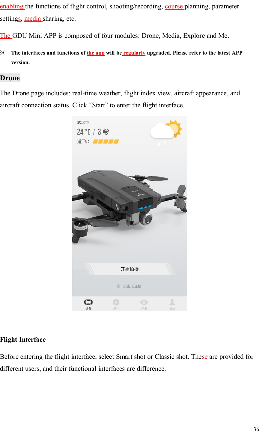 36enabling the functions of flight control, shooting/recording, course planning, parametersettings,media sharing, etc.The GDU Mini APP is composed of four modules: Drone, Media, Explore and Me.※The interfaces and functions of the app will be regularly upgraded. Please refer to the latest APPversion.DroneThe Drone page includes: real-time weather, flight index view, aircraft appearance,andaircraft connection status. Click “Start” to enter the flight interface.Flight InterfaceBefore entering the flight interface, select Smart shot or Classic shot. These are provided fordifferent users, and their functional interfaces are difference.