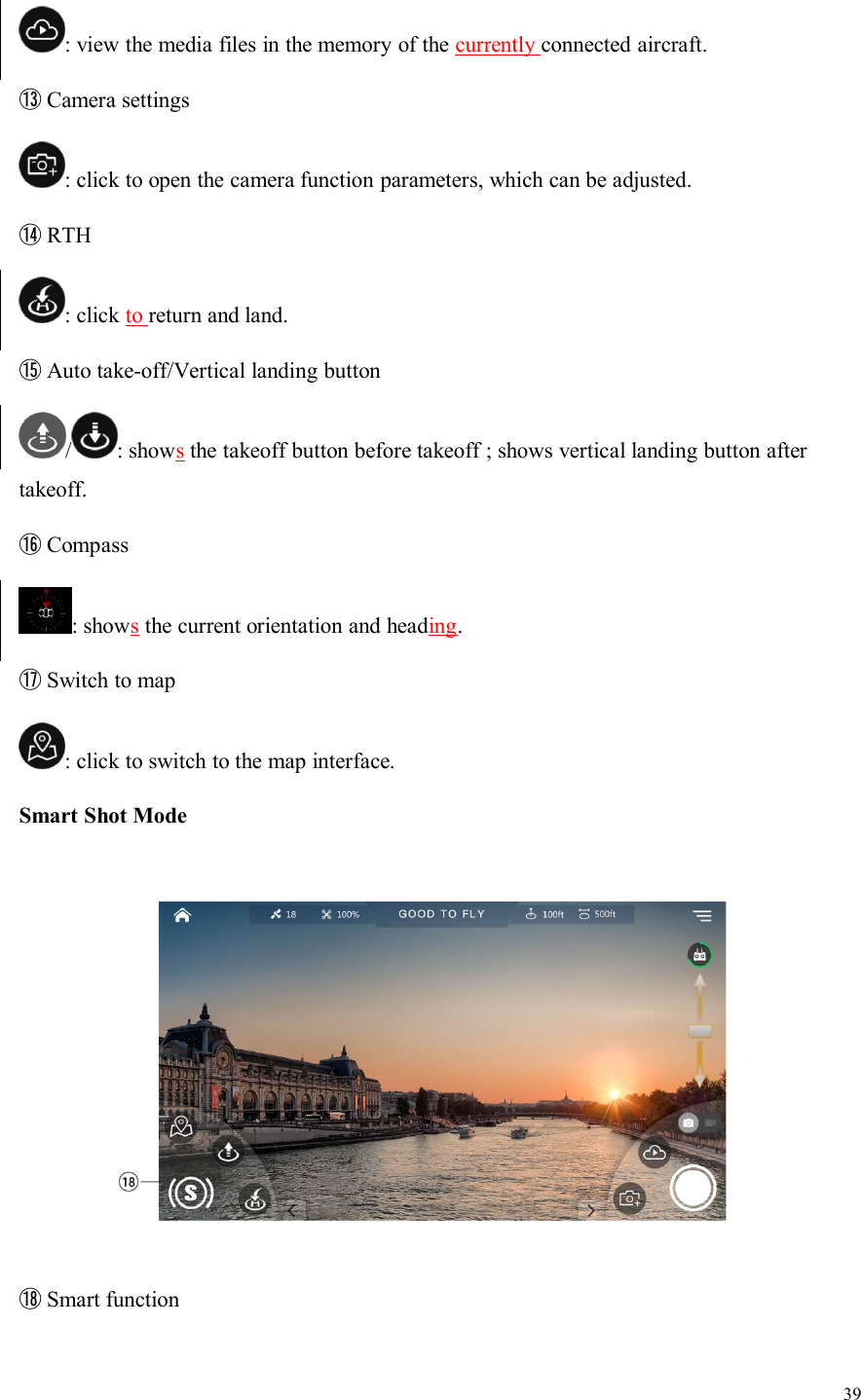 39: view the media files in the memory of the currently connected aircraft.⑬Camera settings: click to open the camera function parameters, which can be adjusted.⑭RTH: click to return and land.⑮Auto take-off/Vertical landing button/ : showsthe takeoff button before takeoff ; shows vertical landing button aftertakeoff.⑯Compass: showsthe current orientation and heading.⑰Switch to map: click to switch to the map interface.Smart Shot Mode⑱Smart function