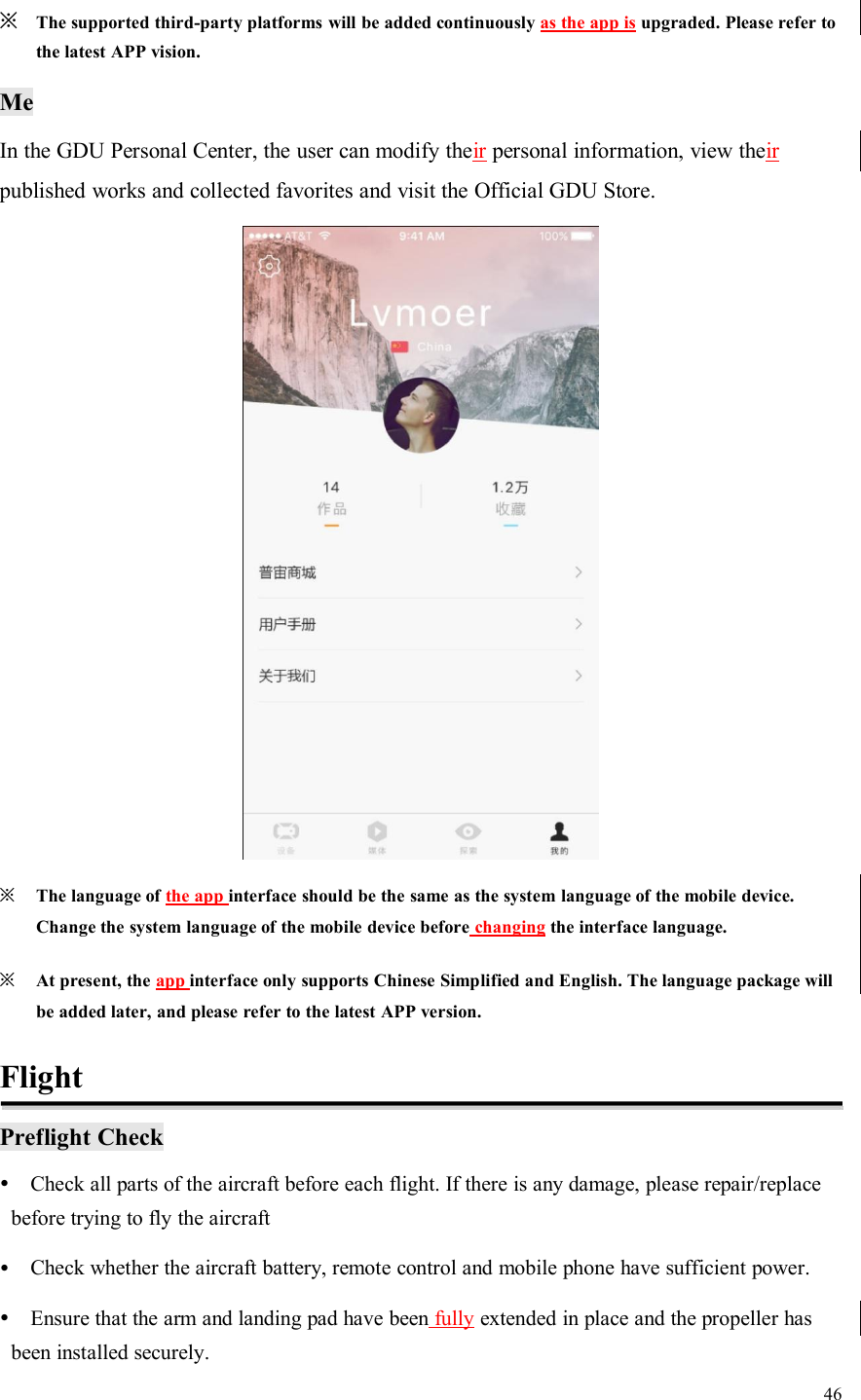 46※The supported third-party platforms will be added continuously as the app is upgraded. Please refer tothe latest APP vision.MeIn the GDU Personal Center, the user can modify their personal information, view theirpublished works and collected favorites and visit the Official GDU Store.※The language of the app interface should be the same as the system language of the mobile device.Change the system language of the mobile device before changing the interface language.※At present, the app interface only supports Chinese Simplified and English. The language package willbe added later, and please refer to the latest APP version.FlightPreflight CheckCheck all parts of the aircraft before each flight. If there is any damage, please repair/replacebefore trying to fly the aircraftCheck whether the aircraft battery, remote control and mobile phone have sufficient power.Ensure that the arm and landing pad have been fully extended in place and the propeller hasbeen installed securely.