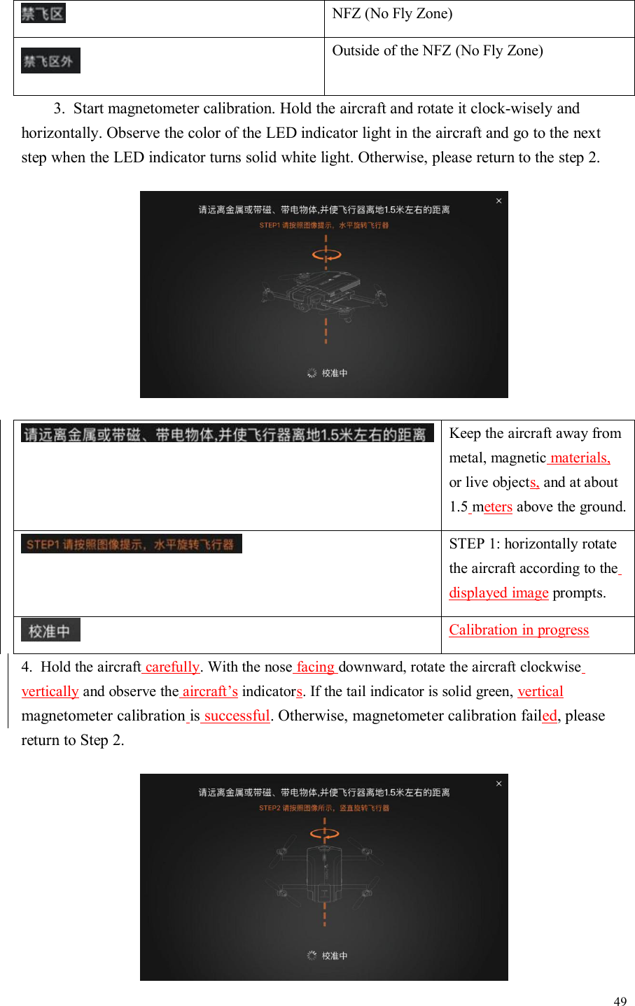 49NFZ (No Fly Zone)Outside of the NFZ (No Fly Zone)3. Start magnetometer calibration. Hold the aircraft and rotate it clock-wisely andhorizontally. Observe the color of the LED indicator light in the aircraft and go to the nextstep when the LED indicator turns solid white light. Otherwise, please return to the step 2.Keep the aircraft away frommetal, magnetic materials,or live objects, and at about1.5 meters above the ground.STEP 1: horizontally rotatethe aircraft according to thedisplayed image prompts.Calibration in progress4. Hold the aircraft carefully. With the nose facing downward, rotate the aircraft clockwisevertically and observe the aircraft’s indicators. If the tail indicator is solid green, verticalmagnetometer calibration is successful. Otherwise, magnetometer calibration failed, pleasereturn to Step 2.