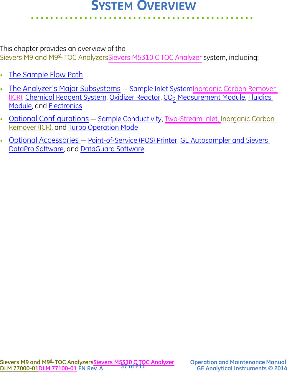 3..............................................Sievers M9 and M9eTOC AnalyzersSievers M5310 C TOC Analyzer Operation and Maintenance Manual DLM 77000-01DLM 77100-01 EN Rev. A GE Analytical Instruments © 201437 of 211SYSTEM OVERVIEWThis chapter provides an overview of the Sievers M9 and M9eTOC AnalyzersSievers M5310 C TOC Analyzer system, including:•The Sample Flow Path•The Analyzer’s Major Subsystems — Sample Inlet SystemInorganic Carbon Remover (ICR), Chemical Reagent System, Oxidizer Reactor, CO2 Measurement Module, Fluidics Module, and Electronics•Optional Configurations — Sample Conductivity, Two-Stream Inlet, Inorganic Carbon Remover (ICR), and Turbo Operation Mode•Optional Accessories — Point-of-Service (POS) Printer, GE Autosampler and Sievers DataPro Software, and DataGuard Software