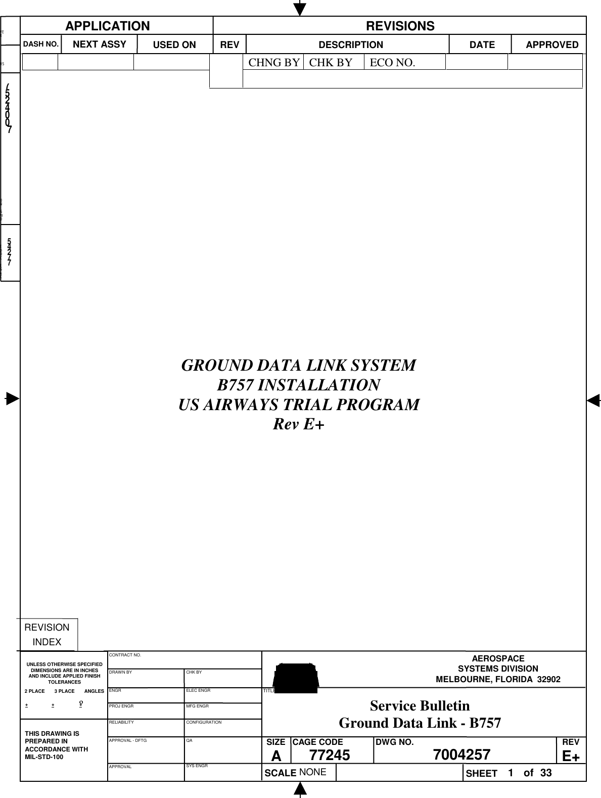 EDOCEGACONGWDVERHS54277NONE752400770042571of3377245AEROSPACESYSTEMS DIVISIONMELBOURNE, FLORIDA  32902+                 +                  +SYS ENGRAPPROVAL - DFTGRELIABILITYPROJ ENGRENGRDRAWN BYCONTRACT NO.APPROVALCONFIGURATIONQAMFG ENGRELEC ENGRCHK BYUNLESS OTHERWISE SPECIFIEDDIMENSIONS ARE IN INCHESAND INCLUDE APPLIED FINISHTOLERANCES2 PLACE       3 PLACE       ANGLESSCALETITLESIZEACAGE CODE DWG NO. REVE+SHEETREVISIONINDEXTHIS DRAWING ISPREPARED INACCORDANCE WITHMIL-STD-100DESCRIPTIONDATE APPROVEDREVUSED ONNEXT ASSYDASH NO.APPLICATION REVISIONSGROUND DATA LINK SYSTEMB757 INSTALLATIONUS AIRWAYS TRIAL PROGRAMRev E+CHNG BY CHK BY ECO NO.ºService BulletinGround Data Link - B757