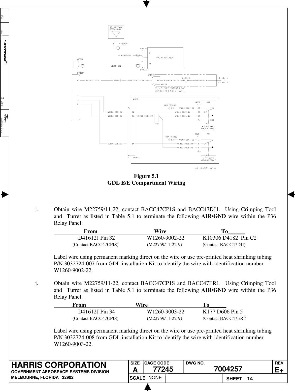 EDOCEGACONGWDHSVER14NONE7524007700425777245HARRIS CORPORATIONGOVERNMENT AEROSPACE SYSTEMS DIVISIONMELBOURNE, FLORIDA   32902REVE+SIZEACAGE CODE DWG NO.SCALE SHEET54277Figure 5.1GDL E/E Compartment Wiringi. Obtain wire M22759/11-22, contact BACC47CP1S and BACC47DJ1.  Using Crimping Tooland  Turret as listed in Table 5.1 to terminate the following AIR/GND wire within the P36Relay Panel:                     From                                          Wire                                         To______    D41612J Pin 32 W1260-9002-22 K10306 D4182  Pin C2(Contact BACC47CPIS) (M22759/11-22-9) (Contact BACC47DJI)Label wire using permanent marking direct on the wire or use pre-printed heat shrinking tubingP/N 3032724-007 from GDL installation Kit to identify the wire with identification numberW1260-9002-22.j. Obtain wire M22759/11-22, contact BACC47CP1S and BACC47ER1.  Using Crimping Tooland  Turret as listed in Table 5.1 to terminate the following AIR/GND wire within the P36Relay Panel:             From                                     Wire                                         To______    D41612J Pin 34 W1260-9003-22 K177 D606 Pin 5(Contact BACC47CPIS) (M22759/11-22-9) (Contact BACC47ERI)Label wire using permanent marking direct on the wire or use pre-printed heat shrinking tubingP/N 3032724-008 from GDL installation Kit to identify the wire with identification numberW1260-9003-22.