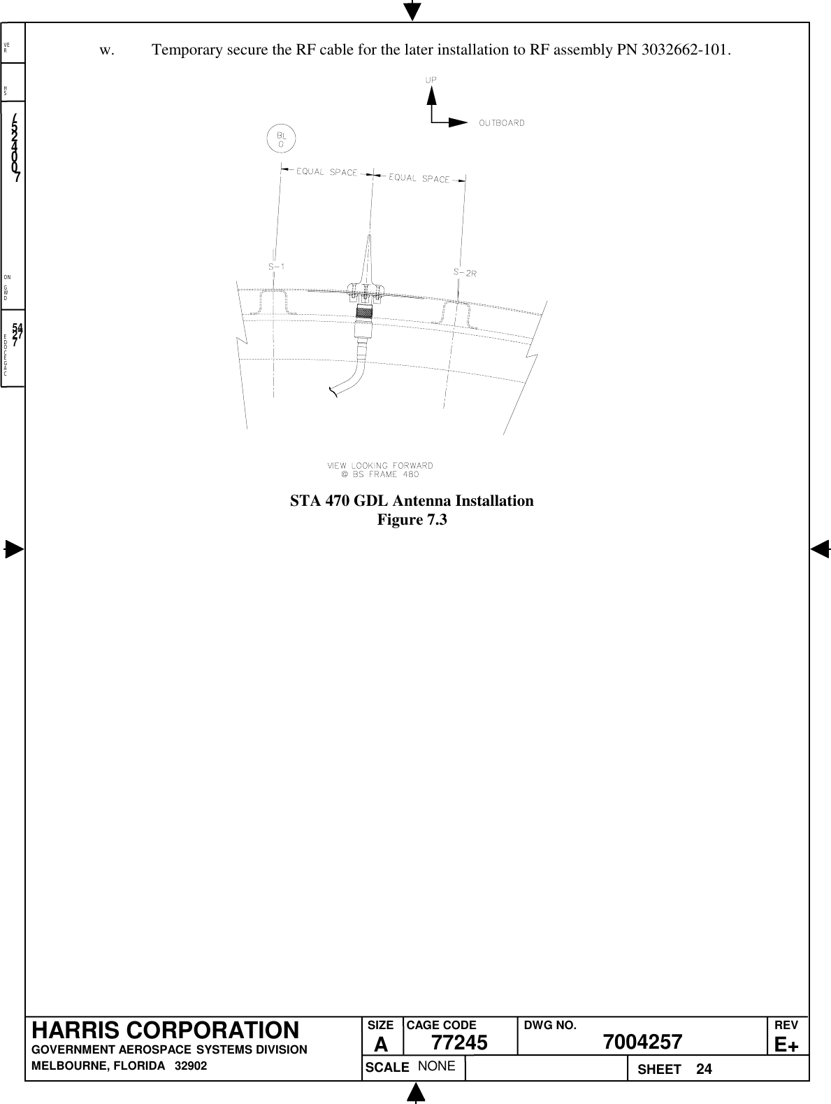 EDOCEGACONGWDHSVER24NONE7524007700425777245HARRIS CORPORATIONGOVERNMENT AEROSPACE SYSTEMS DIVISIONMELBOURNE, FLORIDA   32902REVE+SIZEACAGE CODE DWG NO.SCALE SHEET54277w. Temporary secure the RF cable for the later installation to RF assembly PN 3032662-101.STA 470 GDL Antenna InstallationFigure 7.3