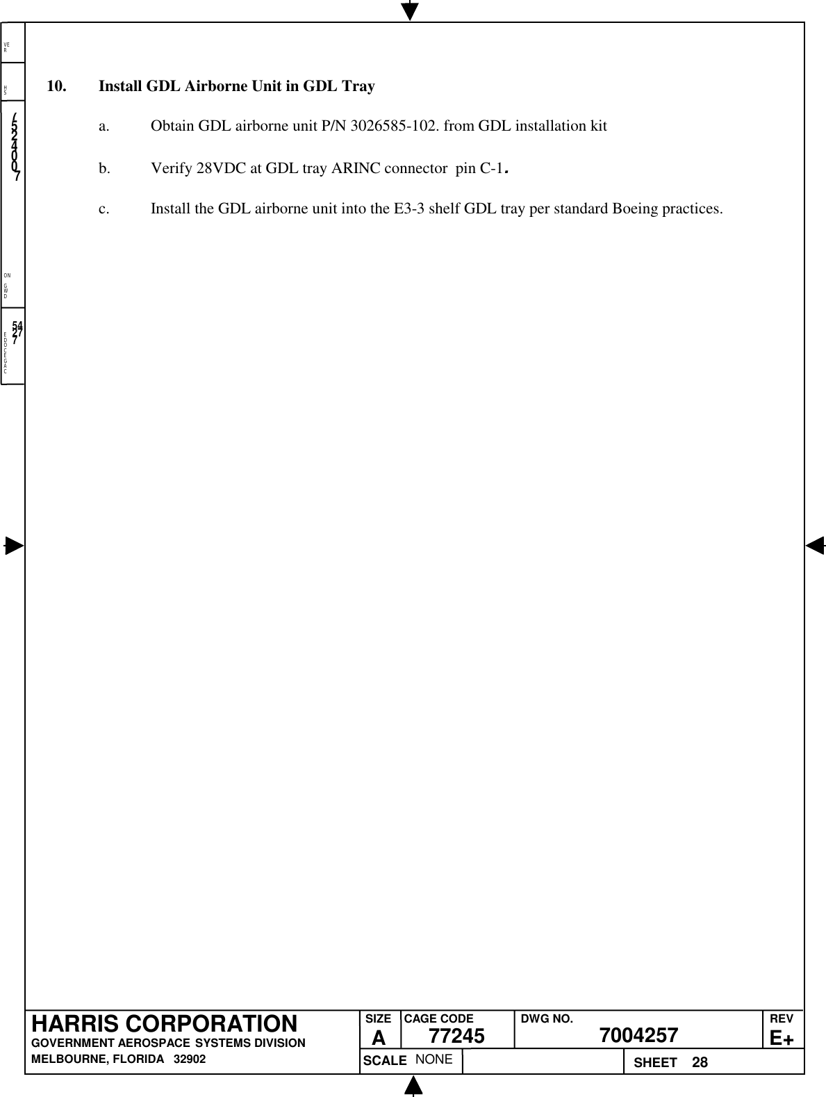 EDOCEGACONGWDHSVER28NONE7524007700425777245HARRIS CORPORATIONGOVERNMENT AEROSPACE SYSTEMS DIVISIONMELBOURNE, FLORIDA   32902REVE+SIZEACAGE CODE DWG NO.SCALE SHEET5427710. Install GDL Airborne Unit in GDL Traya. Obtain GDL airborne unit P/N 3026585-102. from GDL installation kitb. Verify 28VDC at GDL tray ARINC connector  pin C-1.c. Install the GDL airborne unit into the E3-3 shelf GDL tray per standard Boeing practices.