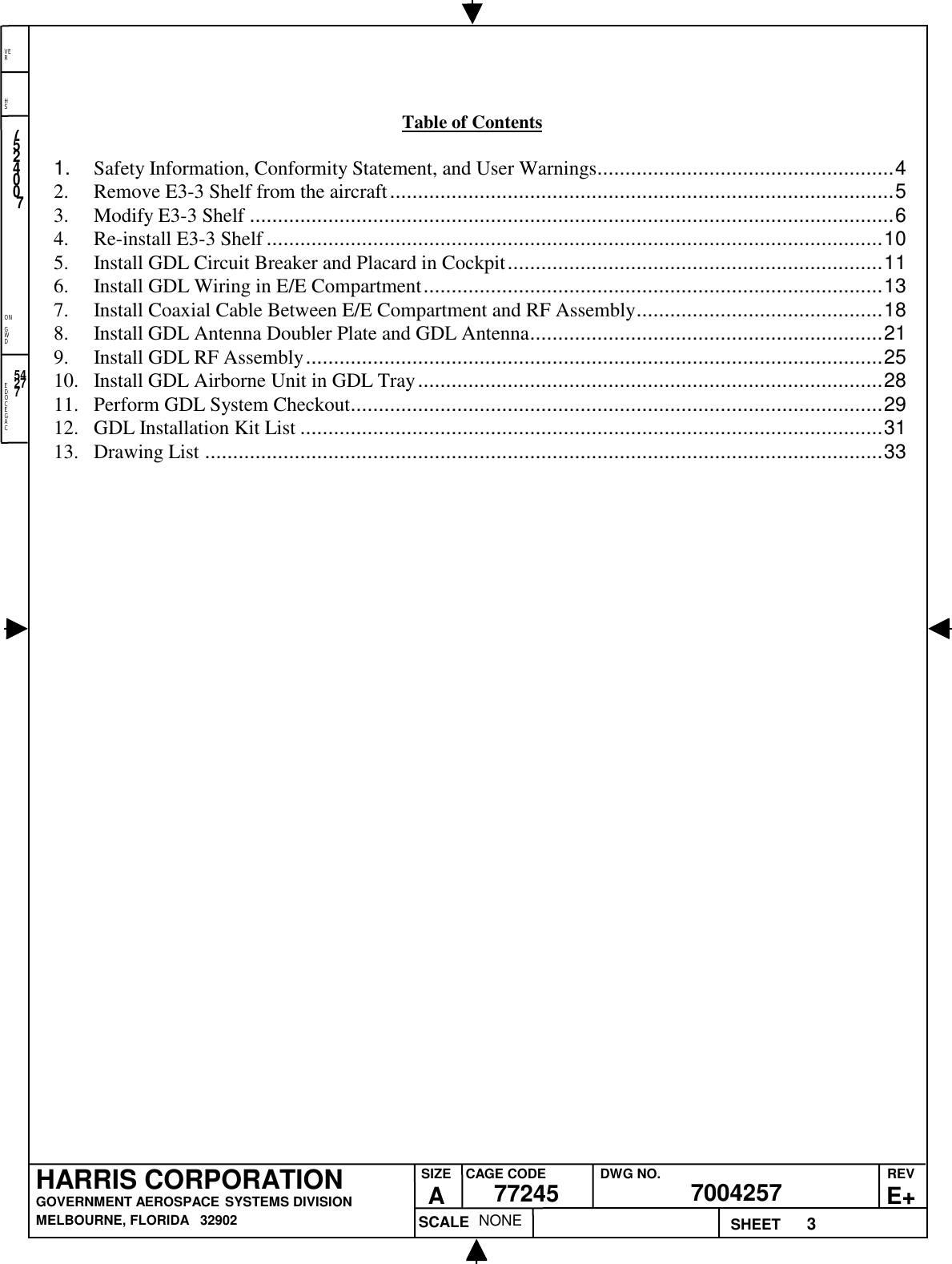 EDOCEGACONGWDHSVER3NONE7524007700425777245HARRIS CORPORATIONGOVERNMENT AEROSPACE SYSTEMS DIVISIONMELBOURNE, FLORIDA   32902REVE+SIZEACAGE CODE DWG NO.SCALE SHEET54277Table of Contents1. Safety Information, Conformity Statement, and User Warnings.....................................................42. Remove E3-3 Shelf from the aircraft..........................................................................................53. Modify E3-3 Shelf ...................................................................................................................64. Re-install E3-3 Shelf ..............................................................................................................105. Install GDL Circuit Breaker and Placard in Cockpit...................................................................116. Install GDL Wiring in E/E Compartment..................................................................................137. Install Coaxial Cable Between E/E Compartment and RF Assembly............................................188. Install GDL Antenna Doubler Plate and GDL Antenna...............................................................219. Install GDL RF Assembly.......................................................................................................2510. Install GDL Airborne Unit in GDL Tray...................................................................................2811. Perform GDL System Checkout...............................................................................................2912. GDL Installation Kit List ........................................................................................................3113. Drawing List .........................................................................................................................33