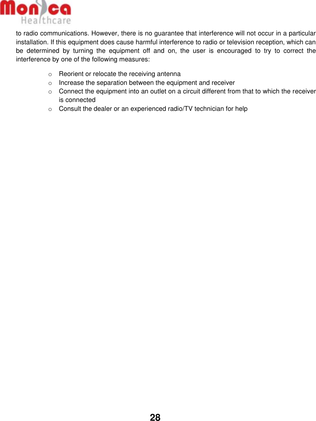   28  to radio communications. However, there is no guarantee that interference will not occur in a particular installation. If this equipment does cause harmful interference to radio or television reception, which can be  determined  by  turning  the  equipment  off  and  on,  the  user  is  encouraged  to  try  to  correct  the interference by one of the following measures: o  Reorient or relocate the receiving antenna o  Increase the separation between the equipment and receiver o  Connect the equipment into an outlet on a circuit different from that to which the receiver is connected o  Consult the dealer or an experienced radio/TV technician for help  