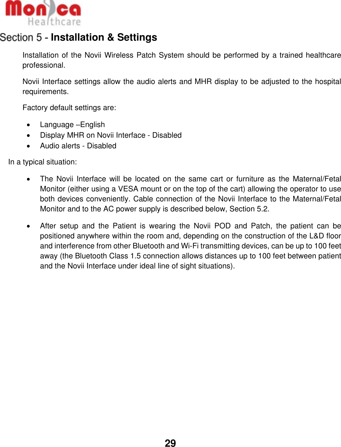   29  Installation &amp; Settings Installation of the Novii Wireless Patch System should be performed by a trained healthcare professional.  Novii Interface settings allow the audio alerts and MHR display to be adjusted to the hospital requirements.   Factory default settings are:  •  Language –English •  Display MHR on Novii Interface - Disabled •  Audio alerts - Disabled     In a typical situation: • The  Novii  Interface  will be  located  on  the  same  cart  or furniture  as  the  Maternal/Fetal Monitor (either using a VESA mount or on the top of the cart) allowing the operator to use both devices conveniently. Cable connection of the Novii Interface to the Maternal/Fetal Monitor and to the AC power supply is described below, Section 5.2. •  After  setup  and  the  Patient  is  wearing  the  Novii  POD  and  Patch,  the  patient  can  be positioned anywhere within the room and, depending on the construction of the L&amp;D floor and interference from other Bluetooth and Wi-Fi transmitting devices, can be up to 100 feet away (the Bluetooth Class 1.5 connection allows distances up to 100 feet between patient and the Novii Interface under ideal line of sight situations).            