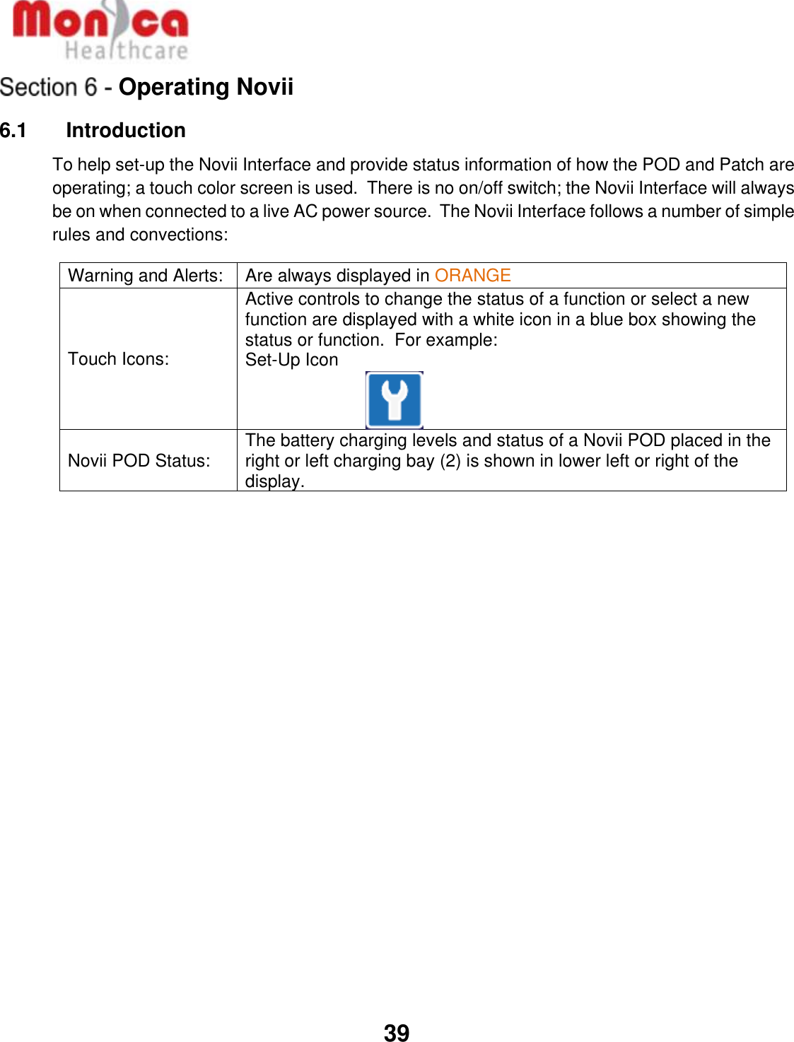   39  Operating Novii 6.1    Introduction To help set-up the Novii Interface and provide status information of how the POD and Patch are operating; a touch color screen is used.  There is no on/off switch; the Novii Interface will always be on when connected to a live AC power source.  The Novii Interface follows a number of simple rules and convections: Warning and Alerts: Are always displayed in ORANGE Touch Icons: Active controls to change the status of a function or select a new function are displayed with a white icon in a blue box showing the status or function.  For example: Set-Up Icon   Novii POD Status: The battery charging levels and status of a Novii POD placed in the right or left charging bay (2) is shown in lower left or right of the display.               