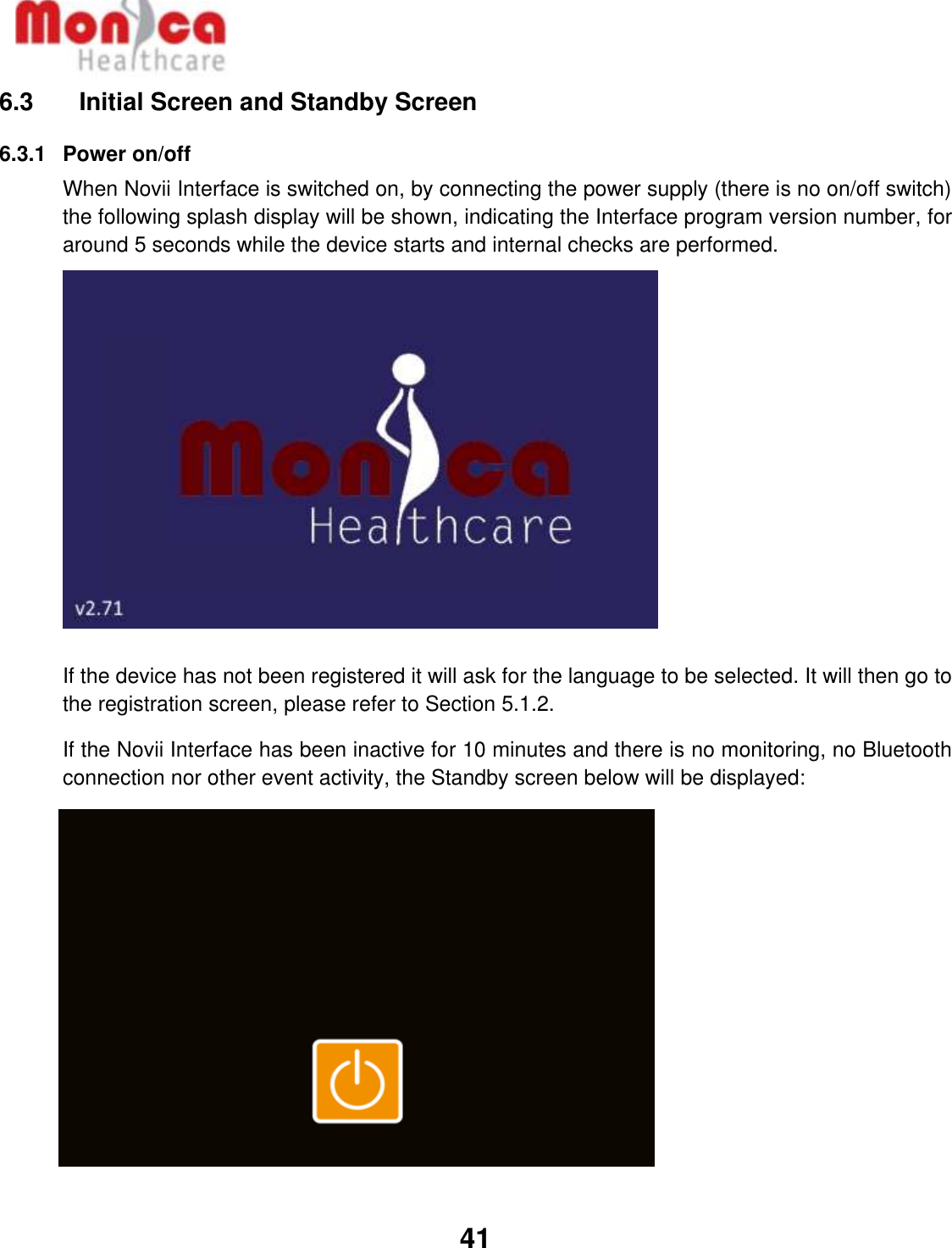   41  6.3    Initial Screen and Standby Screen 6.3.1  Power on/off When Novii Interface is switched on, by connecting the power supply (there is no on/off switch) the following splash display will be shown, indicating the Interface program version number, for around 5 seconds while the device starts and internal checks are performed.   If the device has not been registered it will ask for the language to be selected. It will then go to the registration screen, please refer to Section 5.1.2. If the Novii Interface has been inactive for 10 minutes and there is no monitoring, no Bluetooth connection nor other event activity, the Standby screen below will be displayed:           