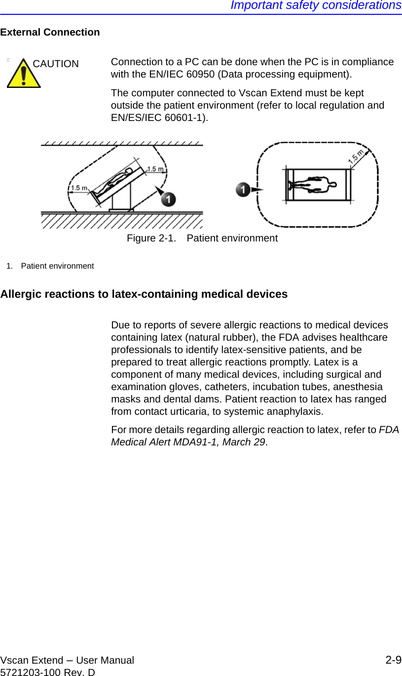 Important safety considerationsVscan Extend – User Manual 2-95721203-100 Rev. DExternal Connection Figure 2-1. Patient environmentAllergic reactions to latex-containing medical devicesDue to reports of severe allergic reactions to medical devices containing latex (natural rubber), the FDA advises healthcare professionals to identify latex-sensitive patients, and be prepared to treat allergic reactions promptly. Latex is a component of many medical devices, including surgical and examination gloves, catheters, incubation tubes, anesthesia masks and dental dams. Patient reaction to latex has ranged from contact urticaria, to systemic anaphylaxis.For more details regarding allergic reaction to latex, refer to FDA Medical Alert MDA91-1, March 29.CAUTION Connection to a PC can be done when the PC is in compliance with the EN/IEC 60950 (Data processing equipment).The computer connected to Vscan Extend must be kept outside the patient environment (refer to local regulation and EN/ES/IEC 60601-1).1. Patient environment