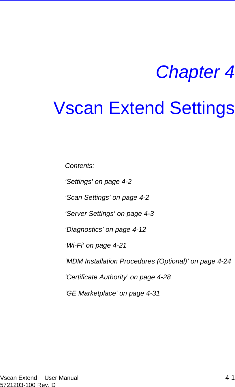 Vscan Extend – User Manual 4-15721203-100 Rev. DChapter 4Vscan Extend SettingsContents:‘Settings’ on page 4-2‘Scan Settings’ on page 4-2‘Server Settings’ on page 4-3‘Diagnostics’ on page 4-12‘Wi-Fi’ on page 4-21‘MDM Installation Procedures (Optional)’ on page 4-24‘Certificate Authority’ on page 4-28‘GE Marketplace’ on page 4-31