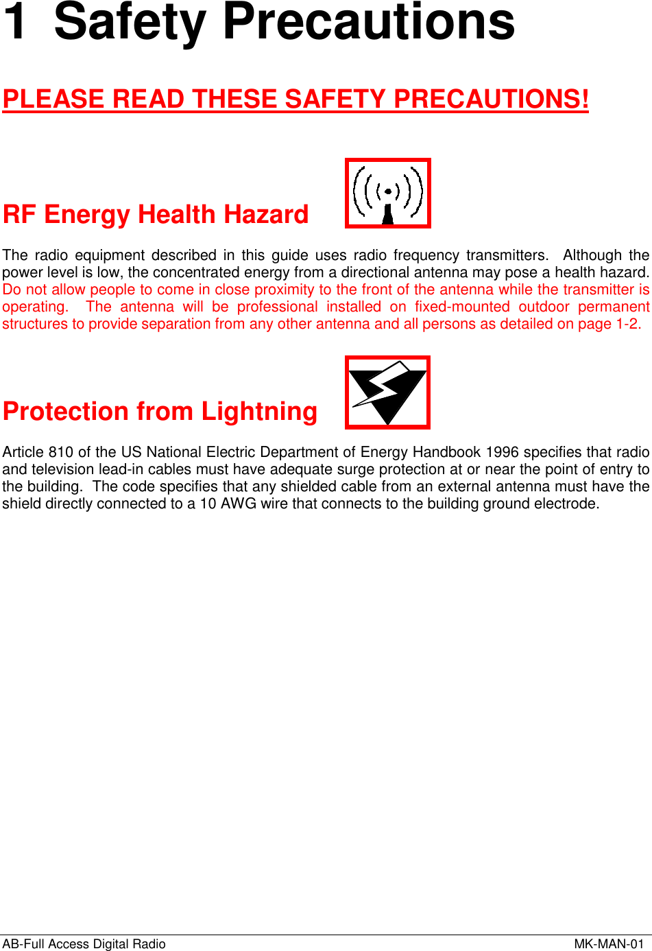 AB-Full Access Digital Radio  MK-MAN-011 Safety PrecautionsPLEASE READ THESE SAFETY PRECAUTIONS!RF Energy Health HazardThe radio equipment described in this guide uses radio frequency transmitters.  Although thepower level is low, the concentrated energy from a directional antenna may pose a health hazard.Do not allow people to come in close proximity to the front of the antenna while the transmitter isoperating.  The antenna will be professional installed on fixed-mounted outdoor permanentstructures to provide separation from any other antenna and all persons as detailed on page 1-2.Protection from LightningArticle 810 of the US National Electric Department of Energy Handbook 1996 specifies that radioand television lead-in cables must have adequate surge protection at or near the point of entry tothe building.  The code specifies that any shielded cable from an external antenna must have theshield directly connected to a 10 AWG wire that connects to the building ground electrode.