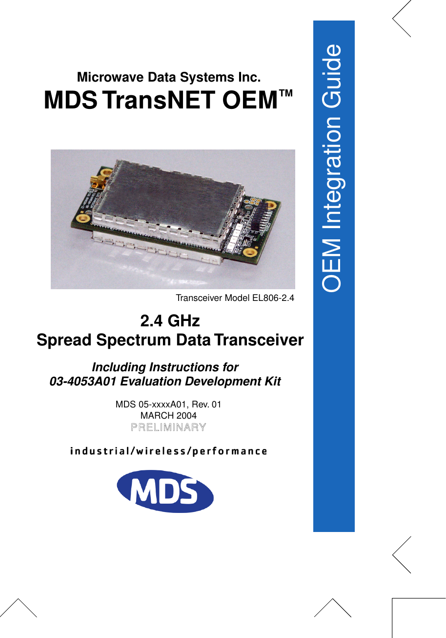  Installation &amp; Operation GuideOEM Integration Guide MDS 05-xxxxA01, Rev. 01MARCH 2004 PRELIMINARY Microwave Data Systems Inc.  MDS TransNET OEM ™ 2.4 GHzSpread Spectrum Data TransceiverTransceiver Model EL806-2.4 Including Instructions for 03-4053A01 Evaluation Development Kit