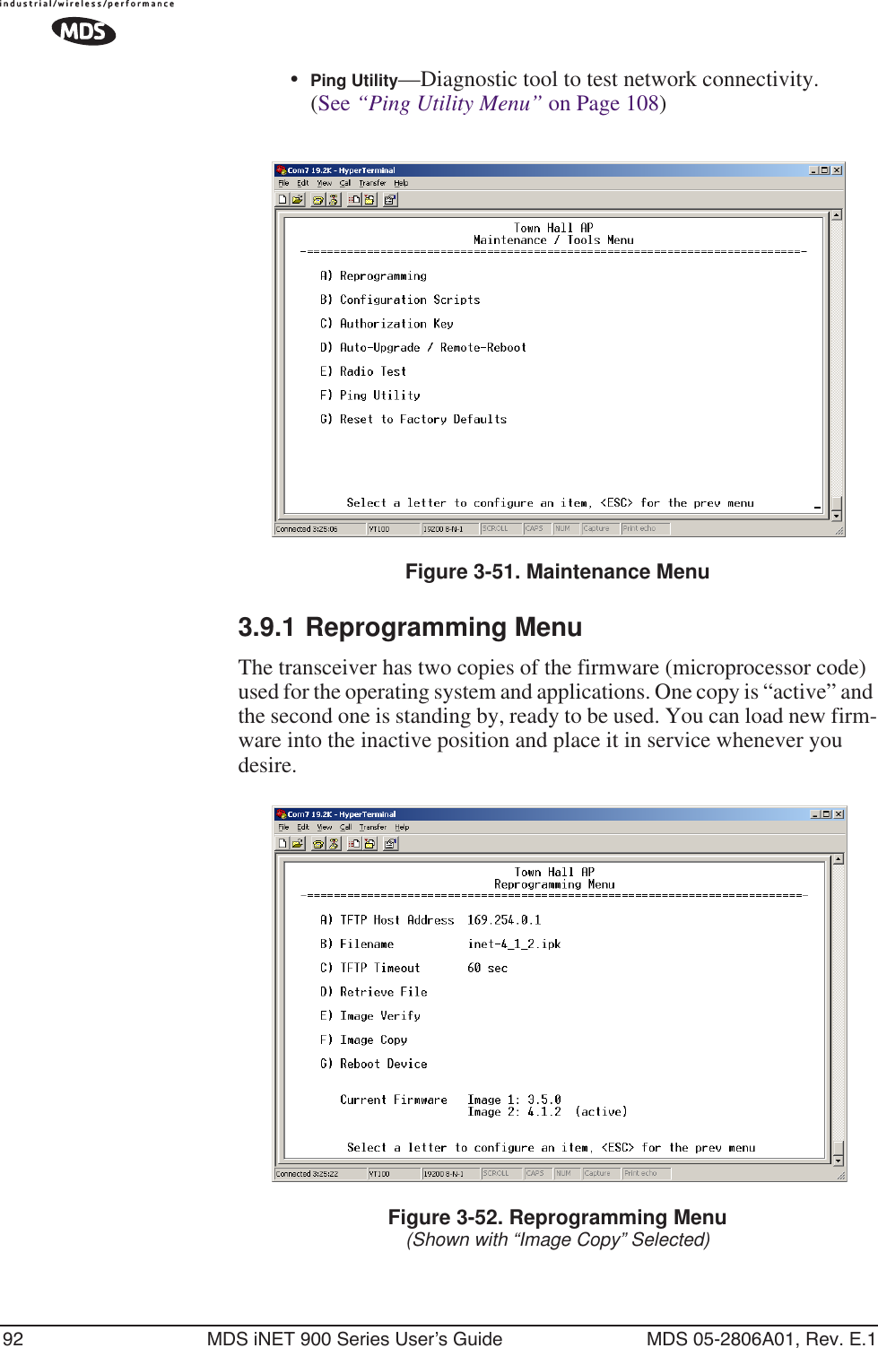 92 MDS iNET 900 Series User’s Guide MDS 05-2806A01, Rev. E.1•Ping Utility—Diagnostic tool to test network connectivity. (See “Ping Utility Menu” on Page 108)Figure 3-51. Maintenance Menu3.9.1 Reprogramming MenuThe transceiver has two copies of the firmware (microprocessor code) used for the operating system and applications. One copy is “active” and the second one is standing by, ready to be used. You can load new firm-ware into the inactive position and place it in service whenever you desire.Figure 3-52. Reprogramming Menu(Shown with “Image Copy” Selected)