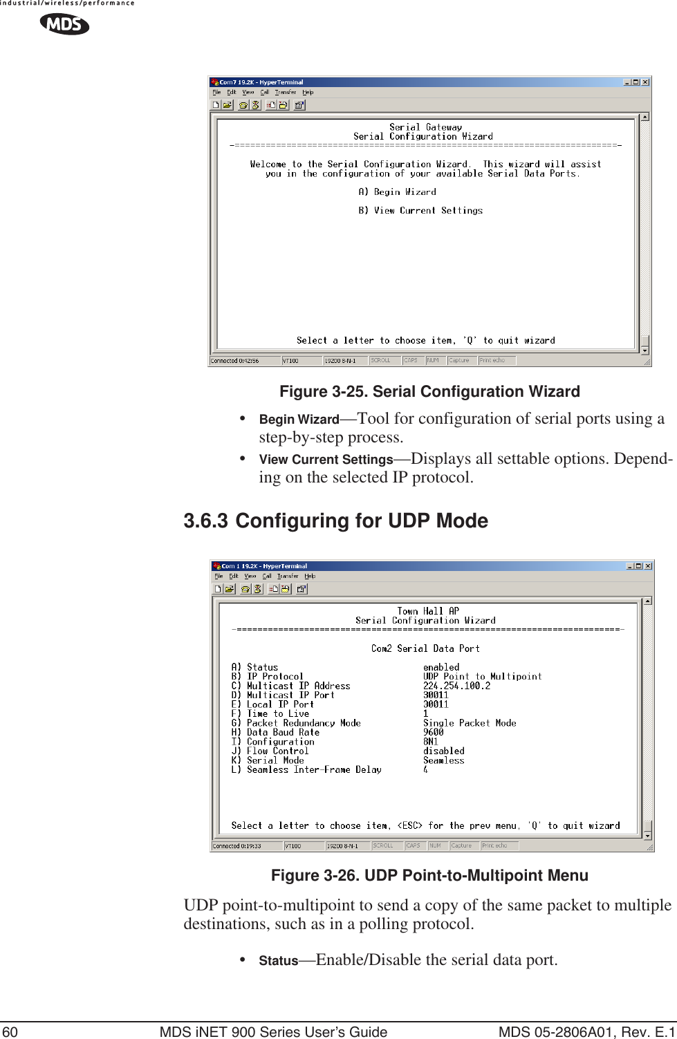 60 MDS iNET 900 Series User’s Guide MDS 05-2806A01, Rev. E.1 Figure 3-25. Serial Configuration Wizard•Begin Wizard—Tool for configuration of serial ports using a step-by-step process.•View Current Settings—Displays all settable options. Depend-ing on the selected IP protocol.3.6.3 Configuring for UDP ModeInvisible place holderFigure 3-26. UDP Point-to-Multipoint MenuUDP point-to-multipoint to send a copy of the same packet to multiple destinations, such as in a polling protocol.•Status—Enable/Disable the serial data port. 